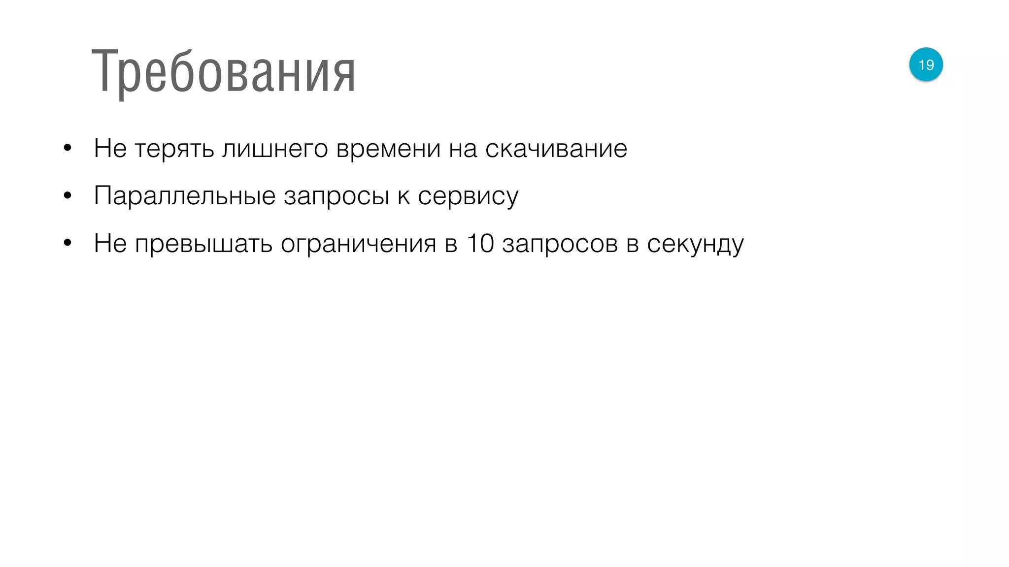 • Не терять лишнего времени на скачивание
• Параллельные запросы к сервису
• Не превышать ограничения в 10 запросов в секунду
19
Требования
 