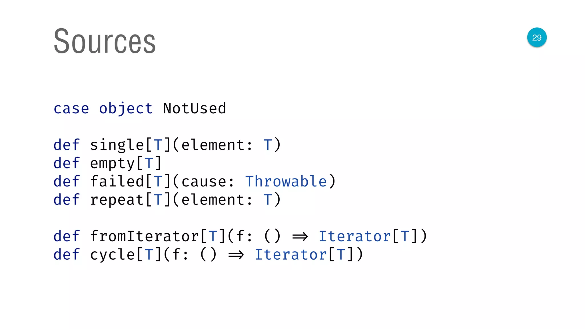 29
Sources
case object NotUsed
def single[T](element: T)
def empty[T]
def failed[T](cause: Throwable)
def repeat[T](element: T)
def fromIterator[T](f: () => Iterator[T])
def cycle[T](f: () => Iterator[T])
 