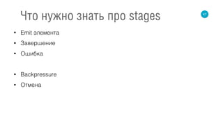 • Emit элемента
• Завершение
• Ошибка
• Backpressure
• Отмена
47
Что нужно знать про stages
 