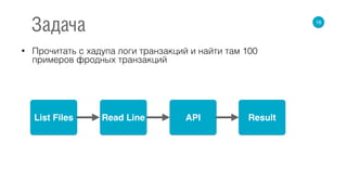 • Прочитать с хадупа логи транзакций и найти там 100
примеров фродных транзакций
16
Задача
List Files APIRead Line Result
 