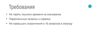• Не терять лишнего времени на скачивание
• Параллельные запросы к сервису
• Не превышать ограничения в 10 запросов в секунду
19
Требования
 