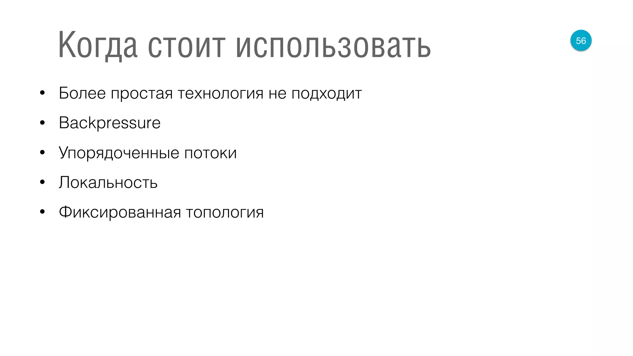 • Более простая технология не подходит
• Backpressure
• Упорядоченные потоки
• Локальность
• Фиксированная топология
56
Когда стоит использовать
 
