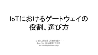 IoTにおけるゲートウェイの
役割、選び方
M-SOLUTIONS IoT事例セミナー
Dec. 7th, 2016@東京/神谷町
ma2shita@plathome.co.jp
 