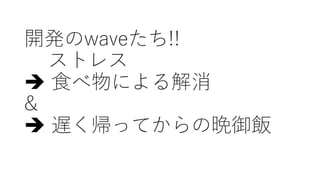 開発のwaveたち!!
ストレス
è ⾷べ物による解消
&
è 遅く帰ってからの晩御飯
 