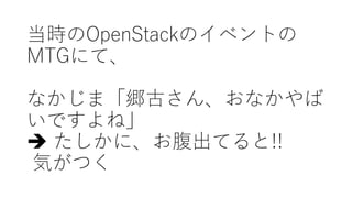 当時のOpenStackのイベントの
MTGにて、
なかじま「郷古さん、おなかやば
いですよね」
è たしかに、お腹出てると!!
気がつく
 