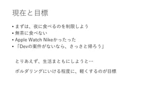 現在と⽬標
• まずは、夜に⾷べるのを制限しよう
• 無茶に⾷べない
• Apple Watch Nikeかったった
• 「Devの案件がないなら、さっさと帰ろう」
とりあえず、⽣活まともにしようと…
ボルダリングにいける程度に、軽くするのが⽬標
 