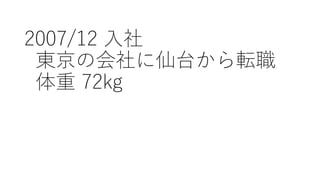 2007/12 ⼊社
東京の会社に仙台から転職
体重 72kg
 