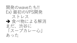 開発のwaveたち!!
Ex) 最初のVPS開発
ストレス
è ⾷べ物による解消
まだ、渋⾕に
「スープカレー⼼」
あった
 