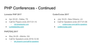 PHP Conferences - Continued
Lonestar PHP 2017
● Apr 20-22 - Dallas, TX
● Call for Papers ends 2017-01-15
○ cfp.lonestarphp.com
● Lonestarphp.com
PHP[TEK] 2017
● May 24-26 - Atlanta, GA
● Call for Speakers ends 2016-12-30
○ tek.phparch.com/call-for-speakers
CoderCruise 2017
● July 16-23 - New Orleans, LA
● Call for Speakers ends 2017-01-06
○ codercruise.com/call-for-speakers
● codercruise.com
 