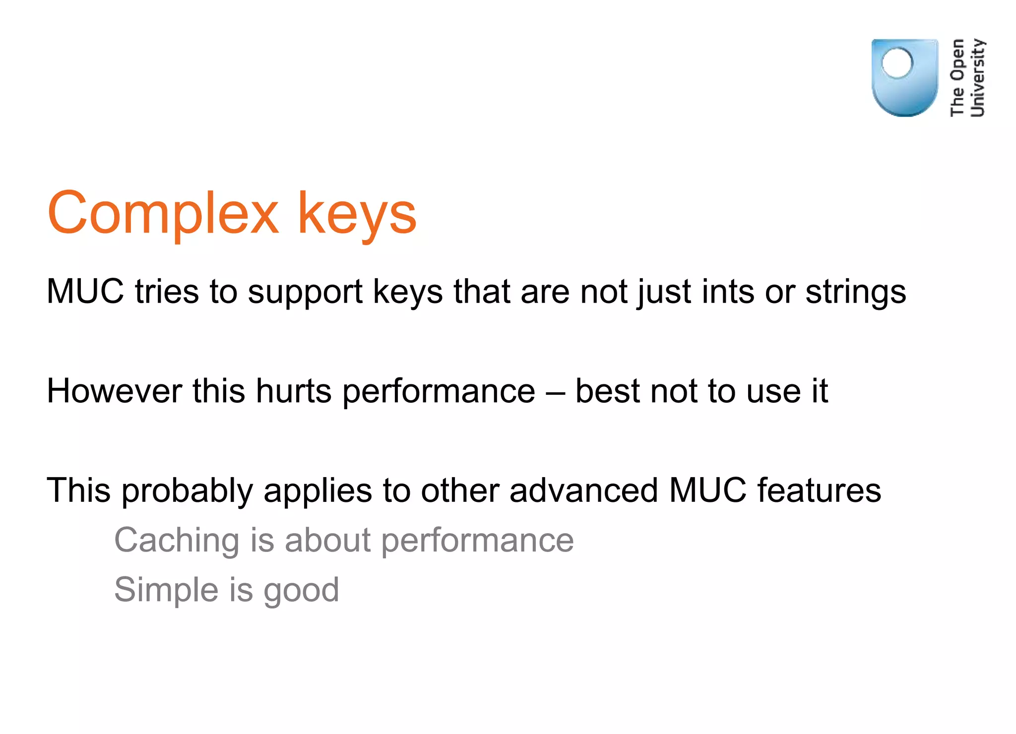 Complex keys
MUC tries to support keys that are not just ints or strings
However this hurts performance – best not to use it
This probably applies to other advanced MUC features
Caching is about performance
Simple is good
 