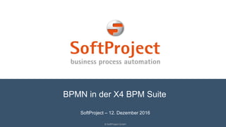 BPMN in der X4 BPM Suite
© SoftProject GmbH
SoftProject – 12. Dezember 2016
 