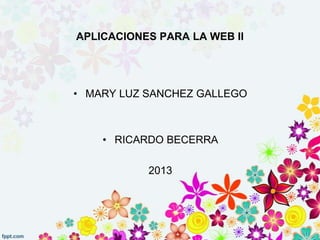 APLICACIONES PARA LA WEB II
• MARY LUZ SANCHEZ GALLEGO
• RICARDO BECERRA
2013
 