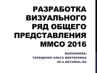 РАЗРАБОТКА
ВИЗУАЛЬНОГО
РЯД ОБЩЕГО
ПРЕДСТАВЛЕНИЯ
ММСО 2016
ВЫПОЛНИЛА:
ТЕРЕЩЕНКО ОЛЬГА ВИКТОРОВНА
SE.C.RET@MAIL.RU
 