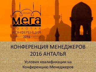 КОНФЕРЕНЦИЯ МЕНЕДЖЕРОВ
2016 АНТАЛЬЯ
Условия квалификации на
Конференцию Менеджеров
 