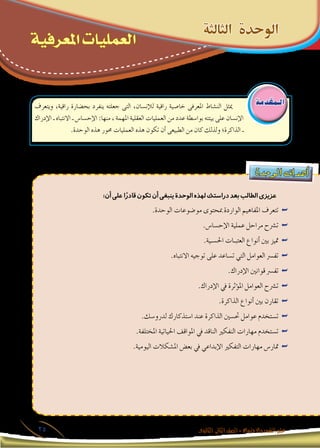 ‫املعرفية‬‫العمليات‬-‫الثالثة‬‫الوحدة‬
‫الثانوى‬ ‫الثانى‬‫الصف‬-‫واالجتماع‬‫النفس‬‫علم‬25
‫املعرفية‬ ‫العمليات‬
‫دة‬‫وح‬‫ال‬ ‫اف‬‫هد‬‫أ‬�
:‫أن‬‫على‬‫ا‬ً‫قادر‬‫تكون‬‫أن‬‫ينبغى‬‫الوحدة‬‫لهذه‬‫دراستك‬‫بعد‬‫الطالب‬‫عزيزى‬
.‫الوحدة‬ ‫مو�ضوعات‬ ‫مبحتوى‬ ‫الواردة‬ ‫املفاهيم‬ ‫تتعرف‬ ««
.‫إح�سا�س‬‫ل‬‫ا‬ ‫عملية‬ ‫مراحل‬ ‫ت�رشح‬ ««
.‫احل�سـية‬ ‫العتبـات‬ ‫أنواع‬� ‫بني‬ ‫متيز‬ ««
.‫االنتباه‬ ‫توجيه‬ ‫على‬ ‫ت�ساعد‬ ‫التي‬ ‫العوامل‬ ‫تف�رس‬ ««
.‫إدراك‬‫ل‬‫ا‬ ‫قوانني‬ ‫تف�رس‬ ««
.‫إدراك‬‫ل‬‫ا‬ ‫يف‬ ‫ؤثرة‬�‫امل‬ ‫العوامل‬ ‫ت�رشح‬ ««
.‫الذاكرة‬ ‫أنواع‬� ‫بني‬ ‫تقارن‬ ««
.‫لدرو�سك‬ ‫ا�ستذكارك‬ ‫عند‬ ‫الذاكرة‬ ‫حت�سني‬ ‫عوامل‬ ‫ت�ستخدم‬ ««
.‫املختلفة‬ ‫احلياتية‬ ‫املواقف‬ ‫يف‬ ‫الناقد‬ ‫النفكري‬ ‫مهارات‬ ‫ت�ستخدم‬ ««
.‫اليومية‬ ‫امل�شكالت‬ ‫بع�ض‬ ‫يف‬ ‫إبداعي‬‫ل‬‫ا‬ ‫التفكري‬ ‫مهارات‬ ‫متار�س‬ ««
‫الـمقدمة‬
‫الثالثة‬ ‫الوحدة‬
‫ويتعرف‬ ،‫راقية‬ ‫بح�ضارة‬ ‫ينفرد‬ ‫جعلته‬ ‫التى‬ ،‫إن�سان‬‫ل‬‫ل‬ ‫راقية‬ ‫خا�صية‬ ‫املعرفى‬ ‫الن�شاط‬ ‫ميثل‬
‫إدراك‬‫ل‬‫ا‬ ‫ـ‬ ‫االنتباه‬ ‫ـ‬ ‫إح�سا�س‬‫ل‬‫ا‬ :‫منها‬ ، ‫املهمة‬ ‫العقلية‬ ‫العمليات‬ ‫من‬ ‫عدد‬ ‫بوا�سطة‬ ‫بيئته‬ ‫على‬ ‫إن�سان‬‫ل‬‫ا‬
.‫الوحدة‬ ‫هذه‬ ‫حمور‬ ‫العمليات‬ ‫هذه‬ ‫تكون‬ ‫أن‬� ‫الطبيعى‬ ‫من‬ ‫كان‬ ‫ولذلك‬ ‫الذاكرة؛‬ ‫ـ‬
 