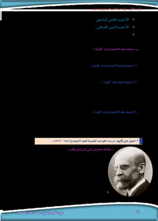‫دراسته‬‫ومنهجية‬‫االجتماع‬‫علم‬‫تطور‬-‫األولى‬‫الوحدة‬
‫الثانوى‬ ‫الثانى‬ ‫الصف‬ - ‫واالجتماع‬ ‫النفس‬ ‫علم‬ 46
.‫والبيولوجية‬ ‫والكونية‬ ‫الطبيعية‬ ‫الظواهر‬ ‫فى‬ ‫التفكري‬ ‫عند‬ ‫وي�ستخدم‬ : ee‫الو�ضعى‬ ‫العلمى‬ ‫أ�سلوب‬‫ل‬‫ا‬
.‫االجتماعية‬ ‫الظواهر‬ ‫فى‬ ‫التفكري‬ ‫عند‬ ‫وي�ستخدم‬ ee: ‫الف�سلفى‬ ‫الدينى‬ ‫أ�سلوب‬‫ل‬‫ا‬
‫ظواهر‬ ‫جميع‬ ‫ي�شمل‬ ً‫ا‬‫عام‬ ً‫ا‬‫منهج‬ ‫لي�صبح‬ ،‫الو�ضعى‬ ‫العلمى‬ ‫أ�سلوب‬‫ل‬‫ا‬ ‫بتعيمم‬ )‫(كونت‬ ‫يطالب‬ ‫ولذلك‬ ee
.)‫(كونت‬ ‫يراها‬ ‫كما‬ ‫االجتماع‬ ‫علم‬ ‫مهمة‬ ‫هى‬ ‫وهذه‬ ، ‫االجتماعية‬ ‫الظواهر‬ ‫فيها‬ ‫مبا‬ ‫الكون‬
:”‫“كونت‬‫عند‬‫االجتماع‬‫علم‬‫دعائم‬.‫ب‬
: ‫آتى‬‫ل‬‫ا‬ ‫فى‬ ”‫“كونت‬ ‫عند‬ ‫االجتماع‬ ‫علم‬ ‫دعائم‬ ‫تتمثل‬
:»‫«كونت‬‫عند‬‫االجتماع‬‫علم‬‫مو�ضوع‬)1(
. ‫االجتماع‬ ‫علم‬ ‫مو�ضوع‬ ‫هى‬ ‫االجتماعية‬ ‫الظواهر‬ ‫أن‬� )‫(كونت‬ ‫يرى‬
:”‫“كونت‬‫عند‬‫البحث‬‫منهج‬)2(
،‫االجتماعية‬ ‫الظواهر‬ ‫بحث‬ ‫عند‬ ‫بها‬ ‫االلتزام‬ ‫�رضورة‬ ‫إىل‬� ‫ودعا‬ ،‫املنهجية‬ ‫القواعد‬ ‫من‬ ‫ا‬ً‫د‬‫عد‬ ”‫“كونت‬ ‫و�ضع‬
‫بهدف‬ ‫وذلك‬ ‫التاريخى؛‬ ‫واملنهج‬ ،‫املقارن‬ ‫واملنهج‬ ،‫والتجربة‬ ،‫املالحظة‬ ‫ا�ستخدام‬ ‫�رضورة‬ ‫فى‬ ‫تتحدد‬ ‫والتى‬
.‫حتكمها‬ ‫التى‬ ‫القوانني‬ ‫إىل‬� ‫والتو�صل‬ ،‫وتف�سريها‬ ‫الظواهر‬ ‫فهم‬
:”‫“كونت‬‫عند‬‫االجتماع‬‫علم‬‫هدف‬)3(
،‫االجتماعية‬ ‫الظواهر‬ ‫حتكم‬ ‫التى‬ ‫القوانني‬ ‫بع�ض‬ ‫إىل‬� ‫التو�صل‬ ،‫البحث‬ ‫فى‬ ‫منهجه‬ ‫با�ستخدام‬ ”‫“كونت‬ ‫حاول‬
‫(الديناميكا‬ ‫والتغري‬ ‫احلركة‬ ‫وقوانني‬ ، )‫االجتماعية‬ ‫(اال�ستاتيكا‬ ‫النظام‬ ‫أو‬� ‫الثبات‬ ‫قوانني‬ : ‫إىل‬� ‫ق�سمها‬ ‫والتى‬
.)‫االجتماعية‬
:‫فكره‬ ‫ت�شكيل‬‫فى‬‫أثرت‬�‫التى‬‫العوامل‬.‫أ‬�
:‫فكره‬‫فى‬‫أثرت‬�‫التي‬‫والعوامل‬‫أته‬�‫ن�ش‬.1
‫وق�ضى‬ )‫ال�رشقية‬ ‫الفرن�سية‬ ‫املقاطعة‬ ( ‫اللورين‬ ‫إقليم‬�‫ب‬ )‫إبينال‬� (‫قرية‬ ‫فى‬ ‫دوركامي‬ ‫ولد‬
‫ومت�ضامنا‬ ‫حمافظا‬ ‫جمتمعا‬ ‫كان‬ ‫فقد‬ ، ‫الطفولة‬ ‫�سنوات‬ ‫الب�سيط‬ ‫املجتمع‬ ‫هذا‬ ‫فى‬
‫املتنوع‬ ‫اﻤﻟﺠمتع‬ ‫حيث‬ )‫(باري�س‬ ‫العا�صمة‬ ‫إىل‬� ‫انتقل‬ ‫أنه‬� ‫ومع‬ ،‫مبا�رشة‬ ‫عالقات‬ ‫ت�سوده‬
‫هذين‬ ‫عن‬ ‫يخرج‬ ‫مل‬ ‫للمجتمع‬ ‫ت�صوره‬ ‫أن‬� ‫واحلقيقة‬ ،‫أوىل‬‫ل‬‫ا‬ ‫ارتباطاته‬ ‫ين�س‬ ‫فلم‬ ،
‫املعقد؟‬ ‫املدينة‬ ‫أو‬� ‫العا�صمة‬ ‫وجمتمع‬ ،‫الب�سيط‬ ‫القرية‬ ‫أو‬� ‫الطفولة‬ ‫جمتمع‬ :‫النمطني‬
‫وحتديد‬ ،‫االجتماع‬ ‫علم‬ ‫دعائم‬ ‫إقامة‬� ‫فى‬ ‫كبريا‬ ً‫ا‬‫نظري‬ ً‫ا‬‫جهد‬ )‫(دوركامي‬ ‫بذل‬ ee
.‫ومناهجه‬ ‫ميدانه‬ ‫كامي‬ ‫دور‬
: ‫7191م‬-1858)‫االجتماع‬‫لعلم‬‫العلمية‬‫القواعد‬‫إر�ساء‬�( ‫دوركامي‬‫3.اميل‬
 