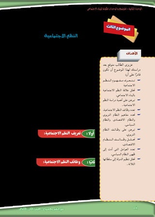 ‫االجتماعى‬‫للبناء‬‫املكونة‬‫والوحدات‬‫املجتمع‬-‫الثانية‬‫الوحدة‬
‫الثانوى‬ ‫الثانى‬ ‫الصف‬ - ‫واالجتماع‬ ‫النفس‬ ‫علم‬ 58
‫رئي�سية‬ ‫اجتماعية‬ ‫نظم‬ ‫من‬ ‫يت�ضمنه‬ ‫مبا‬ ‫االجتماعى‬ ‫البناء‬ ‫كان‬ ‫إذا‬�
،‫املجتمع‬ ‫فى‬ ‫إن�سانى‬‫ل‬‫ا‬ ‫بال�سلوك‬ ‫أثر‬�‫تت‬ ‫التى‬ ‫بالظواهر‬ ‫يرتبط‬ ،‫وفرعية‬
‫الظواهر‬ ‫من‬ ‫مرتابطة‬ ‫جمموعة‬ ‫ذاتها‬ ‫حد‬ ‫فى‬ ‫متثل‬ ‫االجتماعية‬ ‫النظم‬ ‫إن‬�‫ف‬
‫الظواهر‬ ‫بني‬ ‫الرتابط‬ ‫طريق‬ ‫فعن‬ ،‫إن�سانى‬‫ل‬‫ا‬ ‫بال�سلوك‬ ‫املت�صلة‬ ‫االجتماعية‬
‫النظم‬ ‫بني‬ ‫الرتابط‬ ‫طريق‬ ‫عن‬ ‫ثم‬ ،‫االجتماعى‬ ‫النظام‬ ‫أ‬�‫ش‬�‫ين‬ ‫االجتماعية‬
.‫االجتماعى‬ ‫البناء‬ ‫أ‬�‫ش‬�‫ين‬ ‫االجتماعية‬
‫جمتمع‬ ‫يوجد‬ ‫ال‬ ‫أنه‬� ‫إىل‬� ‫املجتمع‬ ‫تعريف‬ ‫عند‬ ‫أ�رشنا‬� ‫أن‬� ‫�سبق‬ ‫وقد‬
‫ويحدد‬ ،‫املجتمع‬ ‫عليه‬ ‫يقوم‬ ‫هيكلى‬ ‫بناء‬ ‫بدون‬ ‫اجتماعية‬ ‫جماعة‬ ‫أو‬� ،‫إن�سانى‬�
‫كما‬ ،‫االجتماعية‬ ‫وجماعاته‬ ‫وتنظيماته‬ ‫ؤ�س�ساته‬�‫م‬ ‫به‬ ‫ويربط‬ ،‫م�صاحله‬ ‫به‬
‫وقوانينه‬ ،‫معايريه‬ ‫تت�ضمن‬ ‫اجتماعية‬ ‫نظم‬ ‫بدون‬ ‫اجتماعى‬ ‫بناء‬ ‫يوجد‬ ‫ال‬
‫فما‬ .‫وم�صاحلهم‬ ‫م�صاحله‬ ‫يحقق‬ ‫ملا‬ ‫املجتمع‬ ‫أفراد‬� ‫توجه‬ ‫التى‬ ‫و�ضوابطه‬
‫االجتماعى؟‬ ‫النظام‬ ‫أو‬� ‫االجتماعية‬ ‫بالنظم‬ ‫املق�صود‬
، ‫املتفاعلة‬ ‫املنظمة‬ ‫املعايري‬ ‫جمموع‬ ‫هى‬ : ‫االجتماعى‬ ‫النظام‬ ‫تعريف‬
‫عالقاتهم‬ ‫وحتديد‬ ‫�سلوكهم‬ ‫لتنظيم‬ ‫أفراد‬‫ل‬‫ا‬ ‫عليها‬ ‫يجمع‬ ‫التى‬ ‫بينها‬ ‫فيما‬
. ‫احلياة‬ ‫جوانب‬ ‫خمتلف‬ ‫فى‬ ‫بالبع�ض‬ ‫بع�ضهم‬
‫ث‬‫ل‬‫ثا‬‫ل‬‫ا‬ ‫ع‬‫و‬‫ض‬�‫و‬‫مل‬‫ا‬
‫االجتماعية‬‫النظم‬
‫أهداف‬‫ل‬‫ا‬
‫بعد‬ ‫متوقع‬ ‫الطالب‬ ‫عزيزى‬
‫تكون‬ ‫أن‬� ‫املو�ضوع‬ ‫لهذا‬ ‫درا�ستك‬
:‫أن‬� ‫على‬ ‫ا‬ً‫قادر‬
‫�م‬�‫�ظ‬�‫�ن‬�‫ال‬ ‫��وم‬�‫��ه‬�‫��ف‬�‫م‬ ‫��رف‬�‫��ع‬�‫��ت‬�‫ت‬ ««
‫االجتماعية‬
‫االجتماعية‬ ‫النظم‬ ‫عالقة‬ ‫حتلل‬ ««
.‫االجتماعي‬ ‫بالبناء‬
‫النظم‬ ‫درا�سة‬ ‫أهمية‬� ‫على‬ ‫تربهن‬ ««
. ‫االجتماعية‬
.‫االجتماعية‬ ‫النظم‬ ‫وظائف‬ ‫تعدد‬ ««
‫الرتبوى‬ ‫النظام‬ ‫مفاهيم‬ ‫حتدد‬ ««
‫والنظام‬ ‫االقت�صادى‬ ‫والنظام‬
.‫ال�سيا�سى‬
‫النظام‬ ‫�ف‬�‫�ائ‬�‫وظ‬ ‫على‬ ‫تربهن‬ ««
.‫الرتبوي‬
‫ال��ن��ظ��ام‬ ‫���ف‬�‫���ائ‬�‫وظ‬ ‫��ل‬�‫��ل‬�‫حت‬ ««
.‫االقت�صادى‬
‫إىل‬� ‫أدت‬� ‫التى‬ ‫العوامل‬ ‫تعدد‬ ««
.‫ال�سيا�سي‬ ‫النظام‬ ‫ظهور‬
‫�سلطاتها‬ ‫إىل‬� ‫الدولة‬ ‫تنظيم‬ ‫حتلل‬ ««
. ‫الثالثة‬
:‫االجتماعية‬ ‫النظم‬ ‫تعريف‬ :‫أوال‬
:‫االجتماعية‬ ‫النظم‬ ‫وظائف‬ :‫ا‬ً‫ثاني‬
:‫إىل‬� ‫إن�سان‬‫ل‬‫ا‬ ‫حاجة‬ ‫إ�شباع‬‫ل‬ ‫بينها‬ ‫فيما‬ ‫االجتماعية‬ ‫النظم‬ ‫تتفاعل‬
‫من‬ ‫وذلك‬ ،‫واال�ستهالك‬ ،‫الرثوة‬ ‫وتوزيع‬ ،‫والتملك‬ ،‫إنتاج‬‫ل‬‫وا‬ ،‫العمل‬ 11 .
.‫االقت�صادى‬ ‫النظام‬ ‫خالل‬
‫املحبة‬ ‫على‬ ‫تقوم‬ ‫التى‬ ‫العالقات‬ ‫وا�ستمرار‬ ،‫النوع‬ ‫على‬ ‫املحافظة‬ 22 .
.‫أ�رسى‬‫ل‬‫ا‬ ‫النظام‬ ‫خالل‬ ‫من‬ ‫وذلك‬ ،‫إن�سانيته‬� ‫وحتقيق‬ ،‫والتعاون‬
 