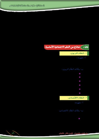 ‫االجتماعى‬‫للبناء‬‫املكونة‬‫والوحدات‬‫املجتمع‬-‫الثانية‬‫الوحدة‬
‫الثانوى‬ ‫الثانى‬ ‫الصف‬ - ‫واالجتماع‬ ‫النفس‬ ‫علم‬59
‫النظام‬ ‫خالل‬ ‫من‬ ‫وذلك‬ ،‫النف�سية‬ ‫أنينة‬�‫والطم‬ ،‫الثقة‬ ‫مينحه‬ ‫ما‬ ‫وهذا‬ ،‫للكون‬ ‫منظمة‬ ‫عليا‬ ‫قوة‬ ‫بوجود‬ ‫االعتقاد‬ 33 .
.‫الدينى‬
‫وذلك‬ ،‫أى‬�‫الر‬ ‫عن‬ ‫والتعبري‬ ‫والعمل‬ ‫امللكية‬ :‫كحقوق‬ ‫أ�سا�سية‬‫ل‬‫ا‬ ‫احلقوق‬ ‫و�ضمان‬ ،‫االجتماعية‬ ‫واحلماية‬ ‫أمن‬‫ل‬‫ا‬ 44 .
.‫ال�سيا�سى‬ ‫النظام‬ ‫خالل‬ ‫من‬
‫من‬ ‫وذلك‬ ،‫معايري‬ ‫من‬ ‫حتدده‬ ‫ما‬ ‫مع‬ ‫ويتكيف‬ ،‫أنظمتها‬�‫و‬ ‫أ�ساليبها‬� ‫يتفهم‬ ‫جماعات‬ ‫فى‬ ‫واالندماج‬ ،‫التعليم‬ 55 .
.‫الرتبوى‬ ‫النظام‬ ‫خالل‬
.‫الرتويحى‬ ‫النظام‬ ‫خالل‬ ‫من‬ ‫وذلك‬ ،‫ال�ضغوط‬ ‫عن‬ ‫والتنفي�س‬ ،‫احليوية‬ ‫وجتديد‬ ،‫الفراغ‬ ‫بوقت‬ ‫اال�ستمتاع‬ 66 .
.‫الق�ضائى‬ ‫النظام‬ ‫خالل‬ ‫من‬ ‫وذلك‬ ،‫حقوقه‬ ‫على‬ ‫واملتح�رضة،للح�صول‬ ‫امل�رشوعة‬ ‫أ�ساليب‬‫ل‬‫ا‬ ‫معرفة‬ 77 .
‫ر�سمية‬ ‫بطريقة‬ ،‫والقيم‬ ‫واملهارات‬ ‫املعرفة‬ ‫لنقل‬ ‫توجه‬ ‫التى‬ ‫واجلهود‬ ‫العمليات‬ ‫من‬ ‫جمموعة‬ ‫هو‬ : ‫مفهومه‬ -‫أ‬�
‫مواطنني‬ ‫ي�صبحوا‬ ‫كى‬ ‫أفراد‬‫ل‬‫ا‬ ‫إعداد‬� ‫بهدف‬ ،‫نظامية‬ ‫وغري‬ ‫ر�سمية‬ ‫غري‬ ‫وبطريقة‬ ،)‫التعليم‬ ‫فى‬ ‫يحدث‬ ‫(كما‬ ‫نظامية‬
.‫املجتمع‬ ‫فى‬ ‫إيجابية‬�‫ب‬ ‫م�شاركني‬ ‫أع�ضاء‬�‫و‬ ،‫�صاحلني‬
:‫التالية‬ ‫املهام‬ ‫حتقيق‬ ‫فى‬ ‫أداته‬� ‫فهى‬ ،‫الرتبية‬ ‫عملية‬ ‫عن‬ ‫جمتمع‬ ‫أى‬‫ل‬ ‫الغنى‬ : ‫الرتبوى‬ ‫النظام‬ ‫وظائف‬ -‫ب‬
.‫احلا�رضة‬ ‫أجيال‬‫ل‬‫ا‬ ‫إىل‬� ‫املا�ضية‬ ‫أجيال‬‫ل‬‫ا‬ ‫من‬ ‫الثقافى‬ ‫الرتاث‬ ‫نقل‬ ✹✹
.ً‫ا‬‫اجتماعي‬ ‫املرغوبة‬ ‫إجتاهات‬‫ل‬‫وا‬ ‫القيم‬ ‫تنمية‬ ✹✹
.‫وتطلعاته‬ ‫املجتمع‬ ‫أهداف‬� ‫مع‬ ‫يتفق‬ ‫مبا‬ ‫املواطن‬ ‫�شخ�صية‬ ‫�صياغة‬ ✹✹
.‫املجتمع‬ ‫ق�ضايا‬ ‫يخدم‬ ‫مبا‬ ‫قدراتهم‬ ‫وتنمية‬ ،‫أفراد‬‫ل‬‫ا‬ ‫ميول‬ ‫توجيه‬ ✹✹
.‫املتعددة‬ ‫املجتمع‬ ‫م�شكالت‬ ‫مواجهة‬ ✹✹
‫أبناء‬‫ل‬‫ا‬ ‫فى‬ ‫أخالقية‬‫ل‬‫ا‬ ‫والقيم‬ ‫الف�ضيلة‬ ‫غر�س‬ ✹✹
‫أجل‬� ‫من‬ ،‫بع�ضها‬ ‫مع‬ ‫املتفاعلة‬ ‫أفكار‬‫ل‬‫وا‬ ‫والتقاليد‬ ‫والعادات‬ ،‫امل�ستخدمة‬ ‫الو�سائل‬ ‫جملة‬ ‫هو‬ :‫مفهومه‬ -‫أ‬�
.‫املجتمع‬ ‫أبناء‬‫ل‬ ‫أ�سا�سية‬‫ل‬‫ا‬ ‫احلاجات‬ ‫إ�شباع‬� ‫بهدف‬ ،‫البيئية‬ ‫املوارد‬ ‫ا�ستغالل‬
‫عمليات‬ ‫ثالث‬ ‫خالل‬ ‫من‬ ‫املجتمع‬ ‫فى‬ ‫دوره‬ ‫االقت�صادى‬ ‫النظام‬ ‫ؤدى‬�‫ي‬ :‫االقت�صادى‬ ‫النظام‬ ‫وظائف‬ -‫ب‬
:‫هى‬
‫وا�ستغالل‬ ‫جمع‬ ‫أى‬�( ‫نافعة‬ ‫�سلع‬ ‫إىل‬� ‫حتويلها‬ ‫أو‬� ،‫املوارد‬ ‫على‬ ‫احل�صول‬ ‫تعنى‬ ‫وهى‬ :‫إنتاج‬‫ل‬‫ا‬ ‫عملية‬ ✹✹
:‫هى‬ ‫أ�سا�سية‬� ‫عنا�رص‬ ‫ثالثة‬ ‫ت�شمل‬ ‫وهى‬ ،)‫واخلدمات‬ ‫ال�سلع‬ ‫إنتاج‬� ‫فى‬ ‫والطبيعية‬ ‫الب�رشية‬ ‫املوارد‬
.‫واال�ستثمار‬ ‫إنتاج‬‫ل‬‫ا‬ ‫تنظيم‬ ً‫ا‬‫أحيان‬� ‫إليها‬� ‫وي�ضاف‬ ،‫املال‬ ‫أ�س‬�‫ر‬ ،‫العمل‬ ،‫أر�ض‬‫ل‬‫ا‬
:‫الرتبوى‬‫النظام‬.1
:‫األساسية‬ ‫االجتماعية‬ ‫النظم‬ ‫من‬ ‫مناذج‬ :‫ًا‬‫ث‬‫ثال‬
:‫االقت�صادى‬‫النظام‬.2
 