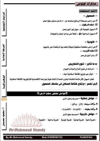 19

1-: ‫اٌسٙٛي‬-
ٔ‫ع‬‫َػتٛاٖا‬‫ٜطتفع‬‫ال‬١‫َٓبػط‬٢‫اضاض‬٢ٖ‫ايبشط‬‫غطح‬٣ٛ‫َػت‬ٔ‫َرتع‬
‫ال‬ ‫امثلة‬‫سهول‬:-
‫مبكط‬ٌٝٓ‫اي‬‫ْٗط‬ٍٛٗ‫غ‬:ٌ‫َج‬١ٝ‫ايفٝض‬ٍٛٗ‫ايػ‬
١ًٝ‫ايػاس‬ٍٛٗ‫ايػ‬: ‫مثل‬‫ٚاحملٝطات‬‫ايبشاض‬ٌ‫غٛاس‬٢ً‫ع‬١ً‫املط‬
2-: ‫االٚد٠خ‬-
٢ٖ٢‫أضاض‬‫داْبٝٗا‬٢ً‫ع‬‫املطتفعات‬‫بٗا‬‫ٚؼف‬١‫ٚضٝك‬١ًٝ‫َػتط‬١‫َٓدفض‬
‫أمثلة‬‫األودية‬:-
‫َكط‬٢‫ف‬ٌٝٓ‫اي‬٣‫ٚاز‬
: ‫ٔزبئح‬ ‫ِب‬-‫اٌزضبس٠س‬ ‫رٕٛع‬
1-٣‫أز‬‫شيو‬‫إىل‬‫تٓٛع‬ٕ‫ٚاؿٝٛا‬‫ٚايٓبات‬‫املٓار‬
2-:‫سٝح‬١ْٝ‫ايػها‬١‫ايهجاف‬‫تٛظٜع‬٢ً‫ع‬‫تؤثط‬-
‫تعترب‬ٍٛٗ‫ايػ‬١ٜ‫االقتكاز‬‫مبٛاضزٖا‬١ٝٓ‫غ‬‫ناْت‬‫إشا‬١‫خاق‬٣‫ايبؿط‬‫يًٓؿاط‬١ُ٥‫َال‬‫أنجط‬١ْٝ‫ايػها‬١‫ايهجاف‬‫بٗا‬‫فرتتفع‬
: ‫رفسش‬ ُ‫ث‬-‫اٌسٙٛي‬ ‫ِٕبعك‬ ٝ‫ف‬ ْ‫اٌسىب‬ ‫وثبفخ‬ ‫اسرفبع‬
...........................................................................

1-‫ثبعٕ١خ‬ ًِ‫ػٛا‬:-‫األضض‬ٔ‫باط‬‫َكسضٖا‬
‫سريعة‬ ‫حركات‬ٍ‫ظالظ‬(–‫بطانني‬)
‫بطيئة‬ ‫حركات‬:-‫االيتٛا٤ات‬–)‫االْهػاضات‬
2-‫خبسخ١خ‬ ًِ‫ػٛا‬:-‫َكسضٖا‬‫األضض‬‫غطح‬
١ٝ٥‫َا‬١ٜ‫(تعط‬–١ٝ٥‫ٖٛا‬١ٜ‫تعط‬–١ٜ‫دًٝس‬١ٜ‫تعط‬-١ًٝ‫غاس‬١ٜ‫تعط‬-١ٜٛ‫ايتذ‬)
 