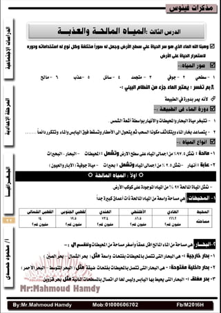 22
ٌٗ ‫ٔٛع‬ ً‫ٚو‬ ‫ِخزٍفخ‬ ً‫ا‬‫صٛس‬ ٌٗ ً‫ٚخؼ‬ ‫األسض‬ ‫سغخ‬ ٍٟ‫ػ‬ ‫اٌذ١بح‬ ‫سش‬ ٛ٘ ٞ‫اٌز‬ ‫اٌّبء‬ ‫اهلل‬ ‫ٚ٘جٕب‬ٗ‫اسزخذاِبر‬ٖ‫ٚدٚس‬
‫اٌذ١بح‬ ‫السزّشاس‬‫األسض‬ ٍٝ‫ػ‬

1-ٞ‫غطش‬2-‫دٛيف‬3-‫َتذُس‬4-ٌ٥‫غا‬5-‫عصب‬6-‫َاحل‬
ٟ‫اٌج١ئ‬ َ‫إٌظب‬ ِٓ ‫خضء‬ ‫اٌّبء‬ ‫٠ؼزجش‬ : ‫رفسش‬ ُ‫ث‬:-
١‫ايطبٝع‬‫يف‬٠‫بسٚض‬‫ميط‬ْ٘‫أل‬

1-.‫ايؿُؼ‬١‫أؾع‬١‫بٛاغط‬‫ٚاألْٗاض‬‫ٚاحملٝطات‬‫ايبشاض‬٠‫َٝا‬‫تتبدط‬
2-‫اىل‬ٍٛ‫ٜتش‬ِ‫ث‬‫ايػشب‬‫َهْٛا‬‫ٜٚتهاثف‬٤‫املا‬‫غاض‬‫ٜتكاعس‬‫األَطاض‬٤‫ٚاملا‬‫ايٝابؼ‬‫فٛم‬‫ٚتػكط‬.......ً‫ا‬ُ٥‫زا‬‫.ٚتتهطض‬

1-: ‫ِبٌذخ‬ٌ‫متج‬57.5‫االضض‬‫غطح‬٢ً‫ع‬ٙ‫املٝا‬‫امجاىل‬َٔ%: ًّ‫ٚرش‬‫احملٝطات‬-‫ايبشاض‬‫ايبشريات‬
2-: ‫ػزثخ‬‫أْـٗاض‬-ٌ‫متج‬2.5ٙ‫املٝا‬‫امجاىل‬َٔ%: ًّ‫ٚرش‬‫عريات‬-)ٕٛٝ‫ٚايع‬‫(اآلباض‬١ٝ‫دٛف‬٠‫َٝا‬

-١‫املاؿ‬٠‫املٝا‬ٌ‫متج‬%‫نٛنب‬٢ً‫ع‬٠‫املٛدٛز‬ٙ‫املٝا‬َٔ‫األضض‬.
ً‫ا‬‫دس‬٠‫نبري‬‫أعُام‬‫شات‬١‫املاؿ‬ٙ‫املٝا‬َٔ١‫ٚاغع‬١‫َػاس‬ٖٞ
‫احملٝطات‬َٔ١‫َػاس‬‫ٚأقػط‬ً‫ا‬‫عُك‬ٌ‫اق‬‫املاحل‬٤‫املا‬َٔ١‫َػاس‬٢ٖ: ‫اىل‬ ‫وتنقسم‬-
1-‫ثذ‬‫ب‬‫س‬‫خبسخ‬‫١خ‬:-٢‫ايت‬‫ايبشاض‬٢ٖ١‫ٚاغع‬ ‫بفتشات‬‫باحملٝطات‬ٌ‫تتك‬ً‫ِث‬ٍ‫ايؿُا‬‫عط‬(–)‫ايكني‬‫عط‬
2-‫ثذ‬‫ب‬‫س‬ٍ‫داخ‬‫١خ‬‫ِفزٛدخ‬:-٢ٖ٢‫ايت‬‫ايبشاض‬١‫ضٝك‬ ‫بفتشات‬‫باحملٝطات‬ٌ‫تتك‬ً‫ِث‬‫املتٛغط‬‫ايبشط‬(–)‫األمحط‬‫ايبشط‬
3-: ‫ِغٍك‬ ‫ثذش‬-١ٝ٥‫املا‬‫باملػطشات‬ٍ‫اتكا‬٣‫ا‬‫هلا‬‫ٚيٝؼ‬‫ايٝابؼ‬‫بٗا‬‫حيٝط‬٢‫ايت‬‫ايبشاض‬ً‫ِث‬ٜٔٚ‫قع‬‫عط‬.
 