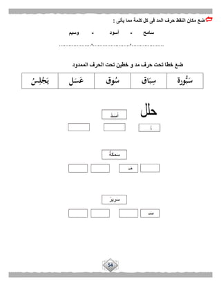 54
‫يأتى‬ ‫مما‬ ‫كلمة‬ ‫كل‬ ‫فى‬ ‫المد‬ ‫حرف‬ ‫النقط‬ ‫مكان‬ ‫ضع‬:
‫سامح‬-‫أسود‬-‫وسيم‬
....................،.......................،....................
‫ورة‬ُّ‫ب‬َ‫س‬‫اق‬َ‫ب‬ِ‫س‬‫وق‬ُ‫س‬‫ل‬َ‫س‬َ‫ع‬ُ‫س‬ِ‫ل‬ْ‫ج‬َ‫ي‬
‫الممدود‬ ‫الحرف‬ ‫تحت‬ ‫خطين‬ ‫و‬ ‫مد‬ ‫حرف‬ ‫تحت‬ ‫خطا‬ ‫ضع‬
 