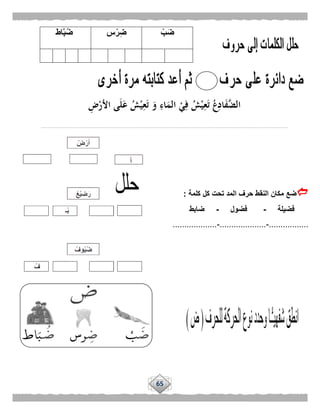 65
‫كلمة‬ ‫كل‬ ‫تحت‬ ‫المد‬ ‫حرف‬ ‫النقط‬ ‫مكان‬ ‫ضع‬:
‫فضيلة‬-‫فضول‬-‫ضابط‬
.................-....................-...................
ْ‫ب‬َ‫ض‬‫س‬ْ‫ر‬ِ‫ض‬‫اط‬َّ‫ب‬ُ‫ض‬
ِ‫ض‬ْ‫األر‬ ‫ى‬َ‫ل‬َ‫ع‬ ُ‫ش‬ْ‫ي‬ِ‫ع‬َ‫ت‬ َ‫و‬ ِ‫اء‬َ‫الم‬ ْ‫ي‬ِ‫ف‬ ُ‫ش‬ْ‫ي‬ِ‫ع‬َ‫ت‬ ُ‫ع‬ِ‫اد‬َ‫ف‬َّ‫الض‬
..........................................................................................................................................................................
 