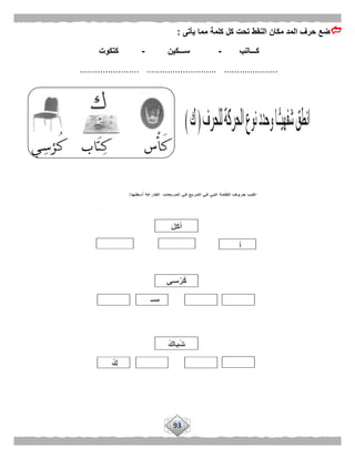 93
‫يأتى‬ ‫مما‬ ‫كلمة‬ ‫كل‬ ‫تحت‬ ‫النقط‬ ‫مكان‬ ‫المد‬ ‫حرف‬ ‫ضع‬:
‫كـــ‬‫اتب‬-‫ســـكين‬-‫كتكوت‬
....................... ........................... .....................
 
