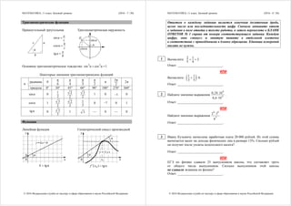 МАТЕМАТИКА, 11 класс. Базовый уровень (2016 - 7 / 20)
© 2016 Федеральная служба по надзору в сфере образования и науки Российской Федерации
Тригонометрические функции
Прямоугольный треугольник Тригонометрическая окружность
α
b
ac
sinα
a
c

cosα
b
c

tgα
a
b

sinα
cosα
Pα
α
1
1
Основное тригонометрическое тождество:
2 2
sin α cos α 1 
Некоторые значения тригонометрических функций
радианы 0
π
6
π
4
π
3
π
2
π
3π
2
2π
α
градусы 0 30 45 60 90 180 270 360
sinα 0
1
2
2
2
3
2
1 0 1 0
cosα 1 3
2
2
2
1
2
0 1 0 1
tgα 0 3
3
1 3 — 0 — 0
Функции
Линейная функция Геометрический смысл производной
y
x0
b α
y=kx+b
tgαk 
y
x0 x0
α
y = f (x)
α
0( ) tgαf ' x 
МАТЕМАТИКА, 11 класс. Базовый уровень (2016 - 8 / 20)
© 2016 Федеральная служба по надзору в сфере образования и науки Российской Федерации
Ответом к каждому заданию является конечная десятичная дробь,
целое число или последовательность цифр. Сначала запишите ответ
к заданию в поле ответа в тексте работы, а затем перенесите в БЛАНК
ОТВЕТОВ № 1 справа от номера соответствующего задания. Каждую
цифру, знак «минус» и запятую пишите в отдельной клеточке
в соответствии с приведёнными в бланке образцами. Единицы измерений
писать не нужно.
Вычислите:
2 1
2
5 4
  .
Ответ: ___________________________.
ИЛИ
Вычислите:  1 1
6
3 5
  .
Ответ: ___________________________.
Найдите значение выражения
6
4
0,24 10
0,6 10


.
Ответ: ___________________________.
ИЛИ
Найдите значение выражения
6 8
5
2 3
6

.
Ответ: ___________________________.
Ивану Кузьмичу начислена заработная плата 20 000 рублей. Из этой суммы
вычитается налог на доходы физических лиц в размере 13%. Сколько рублей
он получит после уплаты подоходного налога?
Ответ: ___________________________.
ИЛИ
ЕГЭ по физике сдавали 25 выпускников школы, что составляет треть
от общего числа выпускников. Сколько выпускников этой школы
не сдавали экзамена по физике?
Ответ: ___________________________.
1
3
2
 