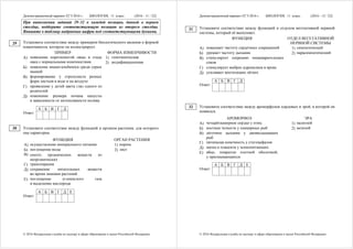 Демонстрационный вариант ЕГЭ 2016 г. БИОЛОГИЯ, 11 класс. (2016 - 11 / 22)
© 2016 Федеральная служба по надзору в сфере образования и науки Российской Федерации
При выполнении заданий 29–32 к каждой позиции, данной в первом
столбце, подберите соответствующую позицию из второго столбца.
Впишите в таблицу выбранные цифры под соответствующими буквами.
Установите соответствие между примером биологического явления и формой
изменчивости, которую он иллюстрирует.
ПРИМЕР ФОРМА ИЗМЕНЧИВОСТИ
А) появление коротконогой овцы в стаде
овец с нормальными конечностями
Б) появление мыши-альбиноса среди серых
мышей
В) формирование у стрелолиста разных
форм листьев в воде и на воздухе
Г) проявление у детей цвета глаз одного из
родителей
Д) изменение размера кочана капусты
в зависимости от интенсивности полива
1) генотипическая
2) модификационная
А Б В Г Д
Ответ:
Установите соответствие между функцией и органом растения, для которого
она характерна.
ФУНКЦИЯ ОРГАН РАСТЕНИЯ
А) осуществление минерального питания
Б) поглощение воды
В) синтез органических веществ из
неорганических
Г) транспирация
Д) сохранение питательных веществ
во время зимовки растений
Е) поглощение углекислого газа
и выделение кислорода
1) корень
2) лист
А Б В Г Д Е
Ответ:
29
30
Демонстрационный вариант ЕГЭ 2016 г. БИОЛОГИЯ, 11 класс. (2016 - 12 / 22)
© 2016 Федеральная служба по надзору в сфере образования и науки Российской Федерации
Установите соответствие между функцией и отделом вегетативной нервной
системы, который её выполняет.
ФУНКЦИЯ ОТДЕЛ ВЕГЕТАТИВНОЙ
НЕРВНОЙ СИСТЕМЫ
А) повышает частоту сердечных сокращений
Б) урежает частоту дыхания
В) стимулирует секрецию пищеварительных
соков
Г) стимулирует выброс адреналина в кровь
Д) усиливает вентиляцию лёгких
1) симпатический
2) парасимпатический
А Б В Г Д
Ответ:
Установите соответствие между ароморфозом хордовых и эрой, в которой он
появился.
АРОМОРФОЗ ЭРА
А) четырёхкамерное сердце у птиц
Б) костные челюсти у панцирных рыб
В) лёгочное дыхание у двоякодышащих
рыб
Г) пятипалая конечность у стегоцефалов
Д) матка и плацента у млекопитающих
Е) яйцо, покрытое плотной оболочкой,
у пресмыкающихся
1) палеозой
2) мезозой
А Б В Г Д Е
Ответ:
31
32
 