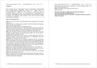 Демонстрационный вариант ЕГЭ 2016 г. АНГЛИЙСКИЙ ЯЗЫК, 11 класс. (2016 - 21 / 32)
© 2016 Федеральная служба по надзору в сфере образования и науки Российской Федерации
Задание 2
Вы услышите диалог. Определите, какие из приведённых утверждений
А–G соответствуют содержанию текста (1 – True), какие не
соответствуют (2 – False) и о чём в тексте не сказано, то есть на
основании текста нельзя дать ни положительного, ни отрицательного
ответа (3 – Not stated). Занесите номер выбранного Вами варианта ответа
в таблицу. Вы услышите запись дважды. У Вас есть 20 секунд, чтобы
ознакомиться с заданием.
Now we are ready to start.
Peter: Hi, Lucy! You weren’t at school today. What is the matter? I was worried
about you.
Lucy: Hi, Peter. It’s nothing serious, actually. I just felt a bit sick in the morning,
so my mom let me stay at home.
Peter: You poor thing! And are you feeling better now?
Lucy: Yeah, much better, thank you. I guess it must have been the pizza that I ate
yesterday. That was the reason for my bad stomachache. I had too much. But now,
yeah, I feel all right. I think I won’t have to miss any more lessons this week.
Peter: But you haven’t been to the doctor’s office, have you? Won’t you have
problems at school because you missed classes? When I was ill last month, I
brought a medical certificate to school.
Lucy: Well, my mom called our class teacher, so I don’t think there will be any
problems. Besides we don’t have many lessons on Wednesdays. How was
Geography, by the way? Did you take a test?
Peter: Oh, no, we didn’t, but we revised the material for the test. The teacher
asked several people to do exercises with the map of the UK at the blackboard, and
then we had a sort of contest in groups where we had to find different mountains,
rivers and lakes – the quicker the better, that was fun! And we also checked our
homework and asked the teacher questions if we were not sure about the answers.
You know, I feel well-prepared for tomorrow’s test now.
Lucy: Wait a second! Are we going to take the test tomorrow? I can’t believe it!
Peter: Yes, our teacher said that we are starting a new topic next week, so we have
to finish this one tomorrow. Do you need any help with geography?
Lucy: Uh, if you can lend me your exercise-book with notes and checked
homework, that would save me hours.
Peter: I am afraid I can’t give you my exercise-book right now because I have to
revise the material for the test myself. But if you call me in two hours, we could
probably study for the test together.
Демонстрационный вариант ЕГЭ 2016 г. АНГЛИЙСКИЙ ЯЗЫК, 11 класс. (2016 - 22 / 32)
© 2016 Федеральная служба по надзору в сфере образования и науки Российской Федерации
Lucy: Sounds like a great idea. And thanks so much for offering to help. It’s so
nice to have a friend like you.
Peter: No problem. See you later then. Bye for now.
Lucy: Bye, Peter.
You have 15 seconds to complete the task. (Pause 15 seconds.)
Now you’ll hear the text again. (Repeat.)
This is the end of the task. You now have 15 seconds to check your answers.
(Pause 15 seconds.)
 