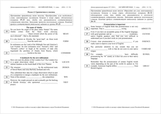 Демонстрационный вариант ЕГЭ 2016 г. АНГЛИЙСКИЙ ЯЗЫК, 11 класс. (2016 - 13 / 32)
© 2016 Федеральная служба по надзору в сфере образования и науки Российской Федерации
Раздел 3. Грамматика и лексика
Прочитайте приведённые ниже тексты. Преобразуйте, если необходимо,
слова, напечатанные заглавными буквами в конце строк, обозначенных
номерами 19–25, так, чтобы они грамматически соответствовали
содержанию текстов. Заполните пропуски полученными словами. Каждый
пропуск соответствует отдельному заданию из группы 19–25.
The name of Alaska
Do you know the origin of the place name Alaska? The name
Alaska comes from the Aleut word alaxsxaq,
__________________ “object toward which the action of the
sea is directed” – that is, the mainland.
MEAN
It is also known as Alyeska, the “great land”, an Aleut word
__________________ from the same root. FORM
Its nicknames are the Land of the Midnight Sun and America’s
Last Frontier. Its first nicknames were “Seward’s folly” and
“Seward’s icebox” to laugh at the secretary of state who
negotiated the purchase of Alaska from Russia, which
__________________ foolish at the time. CONSIDER
A landmark for the new millennium
Have you seen the photos of the London Eye? The London Eye
is a giant observation wheel __________________ in the
Jubilee Gardens on the South Bank of the river Thames.
LOCATE
The structure __________________ by the architectural team
of David Marks and Julia Barfield, husband and wife.
DESIGN
They submitted their idea for a large observation wheel as part
of a competition to design a landmark for the new millennium.
None of the entrants __________________the competition. WIN
However, the couple pressed on and eventually got the backing
of British Airways, who sponsored __________________
project.
THEY
19
20
21
22
23
24
25
Демонстрационный вариант ЕГЭ 2016 г. АНГЛИЙСКИЙ ЯЗЫК, 11 класс. (2016 - 14 / 32)
© 2016 Федеральная служба по надзору в сфере образования и науки Российской Федерации
Прочитайте приведённый ниже текст. Образуйте от слов, напечатанных
заглавными буквами в конце строк, обозначенных номерами 26–31,
однокоренные слова, так, чтобы они грамматически и лексически
соответствовали содержанию текста. Заполните пропуски полученными
словами. Каждый пропуск соответствует отдельному заданию из группы
26–31.
Pronunciation is important
Some learners of English think that pronunciation is not very
important. That is __________________ wrong. ABSOLUTE
Even if you have an acceptable grasp of the English language,
with good grammar and an __________________ vocabulary,
native English speakers may find you very difficult to
understand you if you don't work on your pronunciation.
EXTEND
Correct, clear pronunciation is __________________ if you
really want to improve your level of English.
ESSENCE
Pay particular attention to any sounds that you are
__________________ with or that do not exist in your native
tongue.
FAMILIAR
For example, __________________ have difficulty
pronouncing the “th” sound, as it does not exist in their native
language.
RUSSIA
Remember that the pronunciation of certain English words
varies depending on the part of the world it's spoken in. For
example, American English differs __________________ from
British English.
GREAT
26
27
28
29
30
31
 