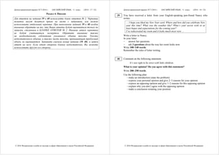 Демонстрационный вариант ЕГЭ 2016 г. АНГЛИЙСКИЙ ЯЗЫК, 11 класс. (2016 - 17 / 32)
© 2016 Федеральная служба по надзору в сфере образования и науки Российской Федерации
Раздел 4. Письмо
Для ответов на задания 39 и 40 используйте бланк ответов № 2. Черновые
пометки могут делаться прямо на листе с заданиями, или можно
использовать отдельный черновик. При выполнении заданий 39 и 40 особое
внимание обратите на то, что Ваши ответы будут оцениваться только по
записям, сделанным в БЛАНКЕ ОТВЕТОВ № 2. Никакие записи черновика
не будут учитываться экспертом. Обратите внимание также
на необходимость соблюдения указанного объёма текста. Тексты
недостаточного объёма, а также часть текста, превышающая требуемый
объём, не оцениваются. Запишите сначала номер задания (39, 40), а затем
ответ на него. Если одной стороны бланка недостаточно, Вы можете
использовать другую его сторону.
Демонстрационный вариант ЕГЭ 2016 г. АНГЛИЙСКИЙ ЯЗЫК, 11 класс. (2016 - 18 / 32)
© 2016 Федеральная служба по надзору в сфере образования и науки Российской Федерации
You have received a letter from your English-speaking pen-friend Nancy who
writes:
… I hope you liked my New Year card. Where and how did you celebrate New
year this time? What was the weather like? What’s your secret wish or at
least hopes and expectations for the coming year?
I’ve redecorated my room and it looks much nicer now …
Write a letter to Nancy.
In your letter
− answer her questions
− ask 3 questions about the way her room looks now
Write 100–140 words.
Remember the rules of letter writing.
Comment on the following statement.
It’s not right to be strict with little children.
What is your opinion? Do you agree with this statement?
Write 200–250 words.
Use the following plan:
– make an introduction (state the problem)
– express your personal opinion and give 2–3 reasons for your opinion
– express an opposing opinion and give 1–2 reasons for this opposing opinion
– explain why you don’t agree with the opposing opinion
– make a conclusion restating your position
39
40
 