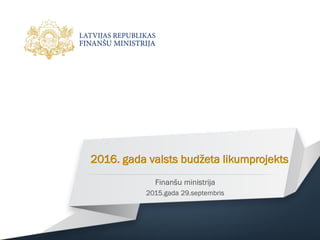 2016. gada valsts budžeta likumprojekts
Finanšu ministrija
2015.gada 29.septembris
 