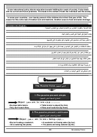 Secondary Three88
..........................................................................................................................................................................................................................................
..................................................................................................................................................................................................................................
A wise educational policy directs education towards fulfilling the needs of society. It also deals
with its current and future problems. This leads to the welfare of both the individual and the society.
..........................................................................................................................................................................................................................................
..................................................................................................................................................................................................................................
In some poor countries , over twenty percent of the children die in their first year of life . The
reason for this is the lack of medical care and medicine. Another cause is food and water shortage .
..........................................................................................................................................................................................................................................
..................................................................................................................................................................................................................................
Translate into English :
‫المصابة‬ ‫الخنازير‬ ‫مع‬ ‫المباشر‬ ‫االتصال‬ ‫من‬ ‫الخنازير‬ ‫بانفلونزا‬ ‫االصابة‬ ‫تنشأ‬
..........................................................................................................................................................................................................................................
..................................................................................................................................................................................................................................
‫الجاد‬ ‫والعمل‬ ‫الصبر‬ ‫على‬ ‫الحياة‬ ‫فى‬ ‫النجاح‬ ‫يعتمد‬
..........................................................................................................................................................................................................................................
..................................................................................................................................................................................................................................
-‫ال‬‫اكتسبھا‬ ‫التي‬ ‫بالخبرات‬ ‫لكن‬ ‫و‬ ‫عاشھا‬ ‫التي‬ ‫بالسنين‬ ‫المرء‬ ‫حياة‬ ‫تقاس‬.
..........................................................................................................................................................................................................................................
..................................................................................................................................................................................................................................
-‫نومه‬ ‫غرفة‬ ‫في‬ ‫االرسال‬ ‫جھاز‬ ‫علي‬ ‫عثروا‬ ‫بعدما‬ ‫الجاسوس‬ ‫علي‬ ‫الفبض‬ ‫من‬ ‫السلطات‬ ‫تمكنت‬.
..........................................................................................................................................................................................................................................
..................................................................................................................................................................................................................................
-‫اآلخرين‬ ‫تحترم‬ ‫أن‬ ‫يجب‬ ‫ولكن‬ ‫بحرية‬ ‫رأيك‬ ‫عن‬ ‫تعبر‬ ‫أن‬ ‫حقك‬ ‫من‬.
..........................................................................................................................................................................................................................................
..................................................................................................................................................................................................................................
-‫العالم‬ ‫أنحاء‬ ‫كل‬ ‫في‬ ‫البشر‬ ‫من‬ ‫الماليين‬ ‫حياة‬ ‫يھدد‬ ‫الغذاء‬ ‫نقص‬..
..........................................................................................................................................................................................................................................
..................................................................................................................................................................................................................................
-‫ما‬ ‫يوما‬ ‫تنكشف‬ ‫سوف‬ ‫اختفائھا‬ ‫طال‬ ‫مھما‬ ‫جريمة‬ ‫أي‬.
..........................................................................................................................................................................................................................................
..................................................................................................................................................................................................................................
-‫كان‬‫الحادث‬ ‫من‬ ‫الوحيد‬ ‫الناجي‬ ‫ھو‬ ‫صديقي‬.
..........................................................................................................................................................................................................................................
..................................................................................................................................................................................................................................
‫اﻟﻣﺑﻧﻲ‬‫ﻟﻠ‬‫ﻣﺟﻬوﻝ‬The Passive Voice
1-The passive present simple
‫ﻟﻠﻣﺟﻬوﻝ‬ ‫اﻟﻣﺑﻧﻲ‬ ‫اﻟﺑﺳﻳط‬ ‫اﻟﻣﺿﺎرع‬
Object ‫ﻣﻔﻌوﻝ‬+ am / is / are + p.p. ………….
-He plays table tennis. = Table tennis is played (by him).
-They don't watch films. = Films aren't watched (by them).
2-The passive present continuous
‫ﻟﻠﻣﺟﻬوﻝ‬ ‫اﻟﻣﺑﻧﻲ‬ ‫اﻟﻣﺳﺗﻣر‬ ‫اﻟﻣﺿﺎرع‬
Object ‫ﻣﻔﻌوﻝ‬ + am / is /are + being + p.p.....
-She isn't eating a sandwich. = A sandwich isn't being eaten (by her).
- Ali is watering the plants. = The plants are being watered (by Ali).
 