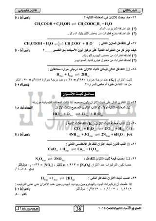 38
‫انجبة‬ًَ‫انثب‬
‫اللين‬ ‫يف‬ ‫املعنل‬‫العامة‬ ‫للجاىوية‬ ‫ياء‬2015
ً‫انكًٍٍبئ‬ ٌ‫االتسا‬
16-‫؟‬ ‫التالٌة‬ ‫المعادلة‬ ً‫ف‬ ‫لالتزان‬ ‫ٌحدث‬ ‫ماذا‬‫أول‬ ‫(مصر‬44)
3 2 5 3 2 5 2
CH COOH + C H OH CH COOC H + H O
(1).‫الماء‬ ‫من‬ ‫المزٌد‬ ‫إضافة‬ ‫عند‬
(2).‫المركز‬ ‫الكبرٌتٌك‬ ‫حمض‬ ‫من‬ ‫قطرات‬ ‫بضع‬ ‫إضافة‬ ‫عند‬
‫ـــــــــــــــــــــــــــــ‬‫ــــــــــــــــــــــــــــــــــــــــــــــــــــ‬
17-: ً‫التال‬ ‫المتزن‬ ‫التفاعل‬ ً‫ف‬1
2
r
3 2 3 3r
CH COOH + H O CH COO + H O 
‫؟‬ ...... ‫التفسٌر‬ ‫مع‬ ‫األسٌتات‬ ‫أٌون‬ ‫تركٌز‬ ‫على‬ ‫التالٌة‬ ‫التغٌرات‬ ‫من‬ ‫كل‬ ‫تؤثر‬ ‫كٌف‬‫أول‬ ‫(مصر‬47)
(1).‫الهٌدروكلورٌك‬ ‫حمض‬ ‫من‬ ‫قطرات‬ ‫إضافة‬
(2).‫الصودٌوم‬ ‫هٌدروكسٌد‬ ‫محلول‬ ‫من‬ ‫قطرات‬ ‫إضافة‬
‫ـــــــــــــــــــــــــــــــــــــــــــــــــــــــــــــــــــــــــــــــــ‬
18-‫مختلفتٌن‬ ‫حرارة‬ ً‫درجت‬ ‫عند‬ ‫االتزان‬ ‫لثابت‬ ‫قٌمتان‬ ً‫التال‬ ‫للتفاعل‬:
2(g) 2(g) (g)
H + I 2HI
‫االتزان‬ ‫ثابت‬(KC)‫حارارة‬ ‫درجاة‬ ‫عناد‬855°= ‫م‬67‫حارارة‬ ‫درجاة‬ ‫وعناد‬ ,448°= ‫م‬55‫كار‬ ‫ا‬ ,
‫التفاعل‬ ‫ا‬ ‫ه‬ ‫هل‬‫طارد‬‫أم‬‫ماص‬‫؟‬ ‫للحرارة‬‫ثان‬ ‫(مصر‬76)
‫مط‬‫ـ‬‫ائــل‬: ٌ‫اإلتـــصا‬ ‫ثابــت‬
19-‫ا‬ ‫إ‬ ً‫ا‬‫صحٌح‬ ‫ٌكون‬ ‫االتزان‬ ‫ثابت‬ ‫على‬ ‫الدال‬ ‫القانون‬‫موزونة‬ ‫الكٌمٌابٌة‬ ‫المعادلة‬ ‫كانت‬
‫ثم‬ ‫أوال‬ ‫التالٌة‬ ‫المعادلة‬ ‫زن‬‫االتزان‬ ‫لثابت‬ ‫الصحٌح‬ ‫القانون‬ ‫اكتب‬(‫السودان‬‫أول‬41)
(g) 2(g) 2(g) 2 (g)
HCl + O Cl + H O
‫ـــــــــــــــــــــــــــــــــــــــــــــــــــــــــــــــــــــــــــــــــ‬
25-‫االتزان‬ ‫ثابت‬ ‫معادلة‬ ‫اكتب‬(KC): ‫اآلتٌة‬ ‫للتفاعالت‬
) ‫أ‬ ((g) 2 (g) 2(g) 2(g)
CO + H O CO + H
)‫(ب‬3(g) 2(g) 2(g) 2 ( )
4NH + 3O 2N + 6H O‫(مصر‬‫أول‬41)
‫ـــــــــــــــــــــــــــــــــــــــــــــــــــــــــــــــــــــــــــــــــ‬
21-ً‫التال‬ ً‫االنعكاس‬ ‫للتفاعل‬ ‫االتزان‬ ‫ثابت‬ ‫قانون‬ ‫اكتب‬:
(s) 2(g) (s) 2 (g)
CuO + H Cu + H O
‫ـــــــــــــــــــــــــــــــــ‬‫ــــــــــــــــــــــــــــــــــــــــــــــــ‬
22-: ‫للتفاعل‬ ‫االتزان‬ ‫ثابت‬ ‫قٌمة‬ ‫احسب‬2 4(g) 2(g)
N O 2NO
‫االتزان‬ ‫عند‬ ‫التركٌزات‬ ‫تكون‬ ‫عندما‬[N2O4]=51213‫مول/لتر‬,[NO2]=515532‫مول/لتر‬
(: ‫احلل‬4,8×10-5
)
‫ـــــــــــــــــــــــــــــــــــــــــــ‬‫ــــــــــــــــــــــــــــــــــــــ‬
23-: ً‫التال‬ ‫للتفاعل‬ ‫االتزان‬ ‫ثابت‬ ‫احسب‬2(g) 2(g) (g)
H + I 2HI
: ‫الترتٌااب‬ ‫علااى‬ ً‫هاا‬ ‫االتاازان‬ ‫عنااد‬ ‫الهٌاادروجٌن‬ ‫وٌودٌااد‬ ‫والهٌاادروجٌن‬ ‫الٌااود‬ ‫تركٌاازات‬ ‫أن‬ ‫علماات‬ ‫ا‬ ‫إ‬
511155511155517815‫مول/لتر‬‫(مصر‬‫أول‬73)
(: ‫احلل‬50)
 