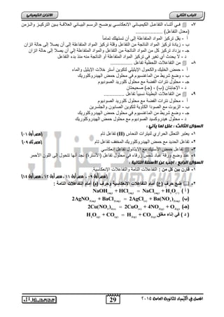 29
‫انجبة‬ًَ‫انثب‬
‫اللين‬ ‫يف‬ ‫املعنل‬‫العامة‬ ‫للجاىوية‬ ‫ياء‬2015
ً‫انكًٍٍبئ‬ ٌ‫االتسا‬
7-‫اازمن‬‫ا‬‫وال‬ ‫ااز‬‫ا‬ٌ‫الترك‬ ‫ااٌن‬‫ا‬‫ب‬ ‫ااة‬‫ا‬‫العالق‬ ً‫ااان‬‫ا‬ٌ‫الب‬ ‫اام‬‫ا‬‫الرس‬ ‫ااح‬‫ا‬‫ٌوض‬ ً‫اا‬‫ا‬‫االنعكاس‬ ً‫اااب‬‫ا‬ٌ‫الكٌم‬ ‫اال‬‫ا‬‫التفاع‬ ‫اااء‬‫ا‬‫أثن‬ ً‫اا‬‫ا‬‫ف‬
.................. )‫التفاعل‬ ‫(معدل‬
‫أ‬-ً‫ا‬‫تمام‬ ‫تستهلك‬ ‫أن‬ ‫إلى‬ ‫المتفاعلة‬ ‫المواد‬ ‫تركٌز‬ ‫ٌقل‬
‫ب‬-‫ٌصال‬ ‫أن‬ ‫إلى‬ ‫المتفاعلة‬ ‫المواد‬ ‫تركٌز‬ ‫وقلة‬ ‫التفاعل‬ ‫من‬ ‫الناتجة‬ ‫المواد‬ ‫تركٌز‬ ‫زٌادة‬‫اتزان‬ ‫حالة‬ ‫إلى‬
‫جـ‬-‫اتزان‬ ‫حالة‬ ‫إلى‬ ‫ٌصال‬ ‫أن‬ ً‫إل‬ ‫المتفاعلة‬ ‫والمواد‬ ‫التفاعل‬ ‫من‬ ‫الناتجة‬ ‫المواد‬ ‫من‬ ‫كل‬ ‫تركٌز‬ ‫ٌزداد‬
‫د‬-‫ٌحدث‬ ‫ال‬‫التفاعل‬ ‫بدء‬ ‫من‬ ‫منه‬ ‫الناتجة‬ ‫أو‬ ‫المتفاعلة‬ ‫المواد‬ ‫تركٌز‬ ً‫ف‬ ‫تغٌر‬ ‫أي‬
8-............... ‫تفاعل‬ ‫اللحظٌة‬ ‫التفاعالت‬ ‫من‬
‫أ‬-‫والكحو‬ ‫الخلٌك‬ ‫حمض‬‫والماء‬ ‫اإلٌثٌل‬ ‫خالت‬ ‫أستر‬ ‫لتكوٌن‬ ً‫اإلٌثٌل‬ ‫ل‬
‫ب‬-‫الهٌدروكلورٌك‬ ‫حمض‬ ‫محلول‬ ً‫ف‬ ‫الماغنسٌوم‬ ‫من‬ ‫شرٌط‬ ‫وضع‬
‫جـ‬-‫الصودٌوم‬ ‫كلورٌد‬ ‫محلول‬ ‫مع‬ ‫الفضة‬ ‫نترات‬ ‫محلول‬
‫د‬-‫صحٌحتان‬ )‫(جـ‬ , )‫(ب‬ ‫اإلجابتان‬
9-.............. ‫تفاعل‬ ً‫ا‬ٌ‫نسب‬ ‫البطٌبة‬ ‫التفاعالت‬ ‫من‬
‫أ‬-‫الفضة‬ ‫نترات‬ ‫محلول‬‫الصودٌوم‬ ‫كلورٌد‬ ‫محلول‬ ‫مع‬
‫ب‬-‫والجلسرٌن‬ ‫الصابون‬ ‫لتكوٌن‬ ‫الكاوٌة‬ ‫الصودا‬ ‫مع‬ ‫الزٌوت‬
‫جـ‬-‫الهٌدروكلورٌك‬ ‫حمض‬ ‫محلول‬ ً‫ف‬ ‫الماغنسٌوم‬ ‫من‬ ‫شرٌط‬ ‫وضع‬
‫د‬-‫الهٌدروكلورٌك‬ ‫حمض‬ ‫محلول‬ ‫مع‬ ‫الصودٌوم‬ ‫هٌدروكسٌد‬ ‫محلول‬
: ً‫ٌأت‬ ‫نًب‬ ‫عهم‬ : ‫انثبنث‬ ‫انطؤال‬
1-‫الحراري‬ ‫التحلل‬ ‫ٌعتبر‬ُ‫ان‬ ‫نُٛرشاخ‬‫حاط‬(II)‫ذاو‬ ‫ذفاعم‬‫أول‬ ‫(مصر‬74)
2-‫ذاو‬ ‫ذفاعم‬ ‫انًخفف‬ ‫انٓٛذسٔكهٕسٚك‬ ‫حًط‬ ‫يع‬ ‫انحذٚذ‬ ‫ذفاعم‬‫ثان‬ ‫(مصر‬76)
3-ٙ‫إَعكاع‬ ‫ذفاعم‬ ‫اإلٚثإَل‬ ‫يع‬ ‫األعرٛك‬ ‫حًط‬ ‫ذفاعم‬
4-‫ز‬ ‫شمس‬ ‫عباد‬ ‫ورقة‬ ‫وضع‬ ‫عند‬‫محلول‬ ً‫ف‬ ‫رقاء‬‫تفاعل‬)‫(األسترة‬‫األحمر‬ ‫اللون‬ ‫إلى‬ ‫تتحول‬ ‫أنها‬ ‫نجد‬
‫انط‬: ‫انتبنٍخ‬ ‫األضئهخ‬ ٍ‫ع‬ ‫اجت‬ : ‫انراثع‬ ‫ؤال‬
1-: ‫من‬ ‫كل‬ ‫بٌن‬ ‫قارن‬.‫اإلنعكاسٌة‬ ‫والتفاعالت‬ ‫التامة‬ ‫التفاعالت‬
‫(مصر‬‫أول‬76،‫أول‬ ‫مصر‬44،‫مصر‬‫أول‬41‫أول‬ ‫مصر‬ ،41)
2-: ‫التامة‬ ‫التفاعالت‬ ‫أمام‬ )‫(م‬ ‫وحرف‬ ‫االنعكاسٌة‬ ‫التفاعالت‬ ‫أمام‬ )‫(ع‬ ‫حرف‬ ‫ضع‬
) ‫أ‬ ((aq) (aq) (aq) 2 ( )
NaOH + HCl NaCl + H O
)‫(ب‬3(aq) 2(aq) (s) 3 2(aq)
2AgNO + BaCl 2AgCl + Ba(NO )
)‫(جـ‬3 2(s) (s) 2(g) 2(g)
2Cu(NO ) 2CuO + 4NO + O
) ‫د‬ (‫مغلق‬ ‫إناء‬ ً‫ف‬2 (g) (g) 2(g) 2(g)
H O + CO H + CO
 