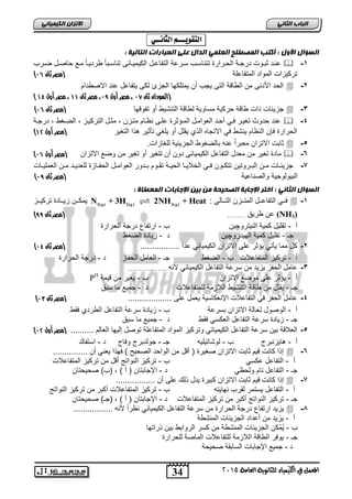 34
‫انجبة‬ًَ‫انثب‬
‫اللين‬ ‫يف‬ ‫املعنل‬‫العامة‬ ‫للجاىوية‬ ‫ياء‬2015
ً‫انكًٍٍبئ‬ ٌ‫االتسا‬
‫التقْٓـــه‬ٕ‫الجاىــ‬:
: ‫انتبنٍخ‬ ‫انعجبراد‬ ‫عهى‬ ‫انذال‬ ًً‫انعه‬ ‫انًصطهح‬ ‫أكتت‬ : ‫األول‬ ‫انطؤال‬
1-‫تتنا‬ ‫ارارة‬‫ا‬‫الح‬ ‫اة‬‫ا‬‫درج‬ ‫اوت‬‫ا‬‫ثب‬ ‫اد‬‫ا‬‫عن‬‫ال‬‫ا‬‫حاص‬ ‫اع‬‫ا‬‫م‬ ً‫ا‬‫ا‬‫ا‬ٌ‫طرد‬ ً‫ا‬‫اب‬‫ا‬‫تناس‬ ‫اابى‬‫ا‬ٌ‫الكٌم‬ ‫ال‬‫ا‬‫التفاع‬ ‫ارعة‬‫ا‬‫س‬ ‫اب‬‫ا‬‫س‬‫ارب‬‫ا‬‫ض‬
‫المتفاعلة‬ ‫المواد‬ ‫تركٌزات‬‫(مصر‬‫ثان‬73)
2-‫االصطدام‬ ‫عند‬ ‫ٌتفاعل‬ ‫لكى‬ ‫الجزئ‬ ‫ٌمتلكها‬ ‫أن‬ ‫ٌجب‬ ‫التى‬ ‫الطاقة‬ ‫من‬ ‫األدنى‬ ‫الحد‬
(‫ثان‬ ‫السودان‬74،‫مصر‬‫أول‬76،‫ثان‬ ‫مصر‬44‫أول‬ ‫مصر‬ ،41)
3-ٌ‫جز‬‫تفوقها‬ ‫أو‬ ‫التنشٌط‬ ‫لطاقة‬ ‫مساوٌة‬ ‫حركٌة‬ ‫طاقة‬ ‫ات‬ ‫بات‬‫(مصر‬‫ثان‬73)
4-‫درجاة‬ , ‫الضاغط‬ , ‫التركٌاز‬ ‫مثال‬ , ‫متازن‬ ‫نظاام‬ ‫علاى‬ ‫الماؤثرة‬ ‫العوامال‬ ‫أحاد‬ ً‫فا‬ ‫تغٌار‬ ‫حدوث‬ ‫عند‬
‫التغٌر‬ ‫ا‬ ‫ه‬ ‫تأثٌر‬ ً‫ٌلغ‬ ‫أو‬ ‫ٌقلل‬ ‫ي‬ ‫ال‬ ‫االتجاه‬ ً‫ف‬ ‫ٌنشط‬ ‫النظام‬ ‫فإن‬ ‫الحرارة‬‫(مصر‬‫أول‬41)
5-.‫للغازات‬ ‫الجزٌبٌة‬ ‫بالضغوط‬ ‫عنه‬ ً‫ا‬‫معبر‬ ‫االتزان‬ ‫ثابت‬
6-‫مادة‬‫من‬ ‫تغٌر‬‫االتزان‬ ‫وضع‬ ‫من‬ ‫تغٌر‬ ‫أو‬ ‫تتغٌر‬ ‫أن‬ ‫دون‬ ‫الكٌمٌابى‬ ‫التفاعل‬ ‫معدل‬‫(مصر‬‫أول‬73)
7-‫اات‬‫ا‬ٌ‫العمل‬ ‫ان‬‫ا‬‫م‬ ‫اد‬‫ا‬ٌ‫للعد‬ ‫اازة‬‫ا‬‫الحف‬ ‫ال‬‫ا‬‫العوام‬ ‫ادور‬‫ا‬‫ب‬ ‫اوم‬‫ا‬‫تق‬ ‫اة‬‫ا‬ٌ‫الح‬ ‫اا‬‫ا‬ٌ‫الخال‬ ً‫ا‬‫ا‬‫ف‬ ‫اون‬‫ا‬‫تتك‬ ‫اروتٌن‬‫ا‬‫الب‬ ‫ان‬‫ا‬‫م‬ ‫اات‬‫ا‬‫جزٌب‬
‫والصناعٌة‬ ‫البٌولوجٌة‬‫(مصر‬‫ثان‬76)
: ‫انًعطبح‬ ‫اإلجبثبد‬ ٍٍ‫ث‬ ٍ‫ي‬ ‫انصحٍحخ‬ ‫اإلجبثخ‬ ‫اختر‬ : ًَ‫انثب‬ ‫انطؤال‬
1-: ً‫ااال‬‫ا‬‫الت‬ ‫اازن‬‫ا‬‫المت‬ ‫اال‬‫ا‬‫التفاع‬ ً‫اا‬‫ا‬‫ف‬2(g) 2(g) 3(g)
N + 3H 2NH + Heat‫ااز‬‫ا‬ٌ‫ترك‬ ‫ااادة‬‫ا‬ٌ‫ز‬ ‫اان‬‫ا‬‫ٌمك‬
(NH3)‫طرٌق‬ ‫عن‬........‫(مصر‬‫ثان‬66)
‫أ‬-‫النٌترو‬ ‫كمٌة‬ ‫تقلٌل‬‫چ‬‫ٌن‬‫ب‬-‫ارتفا‬‫الحرارة‬ ‫درجة‬
‫جـ‬-‫الهٌدرو‬ ‫كمٌة‬ ‫تقلٌل‬‫چ‬‫ٌن‬‫د‬-‫الضغط‬ ‫زٌادة‬
2-‫االتزان‬ ‫على‬ ‫ٌؤثر‬ ً‫ٌأت‬ ‫مما‬ ‫كل‬................. ‫عدا‬ ً‫الكٌمٌاب‬‫(مصر‬‫ثان‬71)
‫أ‬-‫المتفاعالت‬ ‫تركٌز‬‫ب‬-‫الضغط‬‫جـ‬-‫الحفاز‬ ‫العامل‬‫د‬-‫الحرارة‬ ‫درجة‬
3-‫ا‬ ‫التفاعل‬ ‫سرعة‬ ‫من‬ ‫ٌزٌد‬ ‫الحفز‬ ‫عامل‬‫ألنه‬ ً‫لكٌمٌاب‬.................
‫أ‬-‫االتزان‬ ‫موضع‬ ‫على‬ ‫ٌؤثر‬‫ب‬-‫قٌمة‬ ‫من‬ ‫ٌغٌر‬PH
‫جـ‬-‫للمتفاعالت‬ ‫الالزمة‬ ‫التنشٌط‬ ‫طاقة‬ ‫من‬ ‫ٌقلل‬‫د‬-‫سبق‬ ‫ما‬ ‫جمٌع‬
4-................... ‫على‬ ‫ٌعمل‬ ‫اإلنعكاسٌة‬ ‫التفاعالت‬ ً‫ف‬ ‫الحفز‬ ‫عامل‬‫(مصر‬‫ثان‬70)
‫أ‬-‫االتزا‬ ‫لحالة‬ ‫الوصول‬‫بسرعة‬ ‫ن‬‫ب‬-‫فقط‬ ‫الطردي‬ ‫التفاعل‬ ‫سرعة‬ ‫زٌادة‬
‫جـ‬-‫فقط‬ ً‫العكس‬ ‫التفاعل‬ ‫سرعة‬ ‫زٌادة‬‫د‬-‫سبق‬ ‫ما‬ ‫جمٌع‬
5-‫المتفاعل‬ ‫المواد‬ ‫وتركٌز‬ ً‫الكٌمٌاب‬ ‫التفاعل‬ ‫سرعة‬ ‫بٌن‬ ‫العالقة‬‫ة‬........ ‫العالم‬ ‫إلٌها‬ ‫توصل‬..‫أول‬ ‫(مصر‬71)
‫أ‬-‫هاٌزنبرج‬‫ب‬-‫لوشاتٌلٌه‬‫جـ‬-‫وفاج‬ ‫جولدبرج‬‫د‬-‫استفا‬‫لد‬
6-............... ‫أن‬ ً‫ٌعن‬ ‫ا‬ ‫فه‬ ) ‫الصحٌح‬ ‫الواحد‬ ‫من‬ ‫أقل‬ ( ‫صغٌرة‬ ‫االتزان‬ ‫ثابت‬ ‫قٌم‬ ‫كانت‬ ‫ا‬ ‫إ‬
‫أ‬-ً‫عكس‬ ‫التفاعل‬‫ب‬-‫المتفاعالت‬ ‫تركٌز‬ ‫من‬ ‫أقل‬ ‫النواتج‬ ‫تركٌز‬
‫جـ‬-ً‫ولحظ‬ ‫تام‬ ‫التفاعل‬‫د‬-‫صحٌحتان‬ )‫(ب‬ , ) ‫أ‬ ( ‫اإلجابتان‬
7-‫ٌدل‬ ‫كبٌرة‬ ‫االتزان‬ ‫ثابت‬ ‫قٌم‬ ‫كانت‬ ‫ا‬ ‫إ‬................. ‫أن‬ ‫على‬ ‫لك‬
‫أ‬-‫نهاٌته‬ ‫لقرب‬ ‫ٌستمر‬ ‫التفاعل‬‫ب‬-‫النواتج‬ ‫تركٌز‬ ‫من‬ ‫أكبر‬ ‫المتفاعالت‬ ‫تركٌز‬
‫جـ‬-‫المتفاعالت‬ ‫تركٌز‬ ‫من‬ ‫أكبر‬ ‫النواتج‬ ‫تركٌز‬‫د‬-‫صحٌحتان‬ )‫(جـ‬ , ) ‫أ‬ ( ‫اإلجابتان‬
8-‫الحرارة‬ ‫درجة‬ ‫ارتفا‬ ‫ٌزٌد‬.... ‫ألنه‬ ً‫ا‬‫نظر‬ ً‫الكٌمٌاب‬ ‫التفاعل‬ ‫سرعة‬ ‫من‬.............
‫أ‬-‫المنشطة‬ ‫الجزٌبات‬ ‫أعداد‬ ‫من‬ ‫ٌزٌد‬
‫ب‬-‫راتها‬ ‫بٌن‬ ‫الروابط‬ ‫كسر‬ ‫من‬ ‫المنشطة‬ ‫الجزٌبات‬ ‫ّكن‬‫م‬ٌ
‫جـ‬-‫للحرارة‬ ‫الماصة‬ ‫للتفاعالت‬ ‫الالزمة‬ ‫الطاقة‬ ‫ٌوفر‬
‫د‬-‫صحٌحة‬ ‫السابقة‬ ‫اإلجابات‬ ‫جمٌع‬
 