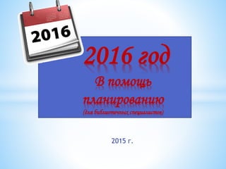 2015 г.
*2016 год
В помощь
планированию
(для библиотечных специалистов)
 