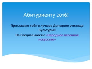 Абитуриенту 2016!
Приглашаю тебя в лучшее Донецкое училище
Культуры!!
На Специальность: «Народное песенное
искусство»
 