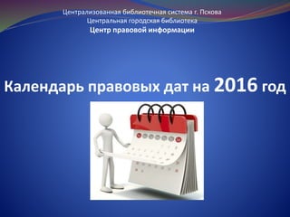 Централизованная библиотечная система г. Пскова
Центральная городская библиотека
Центр правовой информации
Календарь правовых дат на 2016 год
 