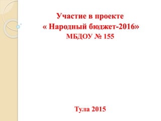 Участие в проекте
« Народный бюджет-2016»
МБДОУ № 155
Тула 2015
 