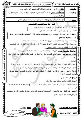 25‫أ‬‫علي‬ ‫حنفي‬ ‫عالء‬ /
‫اىْفظ‬ ٌ‫ػي‬ ٜ‫ف‬ ٗ‫اىَبٝغزش‬
ٜ‫ػي‬ٜ‫دْف‬‫ػالء‬/ٗ‫اىَبٝغزش‬(‫ٝ٘عف‬٘‫اث‬
‫اىؼبٍخ‬‫اىثبّ٘ٝخ‬‫ثج٘اثخ‬‫ٗاىفيغفخ‬‫اىْفظ‬ٌ‫ػي‬‫ٍششف‬
01119430160 & 01000716857
‫ثقْبح‬ ‫اىزؼيَٞٞخ‬ ‫اىجشاٍج‬ ً‫ٍقذ‬A ONEٌٞ‫اىزؼي‬ ‫اخجبس‬ ‫ثَجيخ‬ ‫اىَبدح‬ ‫ٍؼذ‬
ٍ‫االجخًاػ‬ ‫انخؼهُى‬ ‫َظزَاث‬ :
ً
‫ثانثا‬
٤‫حُز٤ج‬ ‫حُٔليىحص‬ ٠ِ‫ػ‬ ٢‫ح٫ؿظٔخػ‬ ْ٤ِ‫حُظؼ‬ ‫ٗظَ٣خص‬ ًَِ‫ط‬. ‫ُِِٔٞى‬ ‫ش‬
: ٠ٛ ‫حُ٘ظَ٣خص‬ ٌٙٛ ‫أٛلخد‬ َ‫ٗظ‬ ‫ٝؿٜش‬ ٖٓ ‫كخُ٘وٜ٤ش‬-
‫ًػبططضغظػاضتطضمػ،ػصطاػ‬‫ا‬‫"طحصضظػأوػظاتبػضتغارلػاضغردػطعػبغئتهػوغتحددػدضوكػاضغردػأداد‬
"‫تحدثػسيػطحغطػاجتطاريػ‬‫ػ‬
. ٚ‫ك٤خط‬ ‫أػ٘خء‬ ِٚٔ‫طؼ‬ ‫ٝٓخ‬ ْٜ٘ٓ ًَ ‫ك٤خس‬ ‫ُظخٍ٣ن‬ ً‫خ‬‫طزؼ‬ ‫ح٧كَحى‬ ‫ٗوٜ٤خص‬ ‫طوظِق‬ ‫ٌُٜٝح‬
‫ٌٛح‬ ٍ‫أٜٗخ‬ ْٖٓٝ‫حُ٘ل‬ ُْ‫ػخ‬ ٙ‫ح٫طـخ‬" ‫ثبّذٗسا‬ ‫أىجشد‬ "‫حُ٘وٜ٤ش‬ ‫ر٘خء‬ ٢‫ك‬ ِْ‫حُظؼ‬ ٍٝ‫ى‬ ٠ِ‫ػ‬ ‫أًي‬ ١ٌُ‫ح‬
: ‫ٝزذقق‬ ُ‫اإلّغب‬ ٌ‫رؼي‬ ٍِ ‫مجٞش‬ ‫جضء‬ ُ‫أ‬ ٚ‫ٗػي‬
:‫أ)ػبطالحظظػدضوكػاآلخرغن‬.ٖ٣َ‫ح٥ه‬ ‫ُِٔٞى‬ ٚ‫رٔ٬كظظ‬ ٞٔ٘‫ط‬ ‫حُلَى‬ ‫ٗوٜ٤ش‬ ٕ٧
‫ب)ػسؼمػتصرساتؼم‬ٜٚٔ‫ٝ٣ل‬ ‫حُِٔٞى‬ ‫ٌٛح‬ ٠ِ‫ػ‬ ‫حُٔظَطزش‬ ‫حُ٘ظخثؾ‬ ْٜ‫ٝ٣ل‬ :٢ِ‫ػ‬ ‫حُ٘ظخثؾ‬ ٌٙٛ ‫ططز٤ن‬ ‫آٌخٗ٤ش‬
ٚٔ‫ٗل‬
:‫رىل‬ ‫ٍثبه‬-
َ‫حُطل‬ ‫ٝ٣يٍى‬ " ‫ٓخ‬ ٚ‫ٗو‬ ٠ِ‫ػ‬ ‫حُظل٤ش‬ ‫اُوخء‬ َ‫ٓؼ‬ " ٖ٤‫ٓؼ‬ ‫ٓٞهق‬ ٢‫ك‬ ٙ‫ٝحُي‬ ‫طَٜكخص‬ َ‫حُطل‬ ‫ٓ٬كظش‬
. َ‫حُطل‬ ‫رٞحُي‬ ٚ‫ٝطَك٤ز‬ ٚ٤ِ‫ػ‬ ‫حُظل٤ش‬ ٠‫أُو‬ ٖٓ ّ‫حرظٔخ‬ ‫حُظَٜكخص‬ ٌٙٛ ٠ِ‫ػ‬ ‫حُٔظَطزش‬ ‫حُ٘ظخثؾ‬
ٌُٖٔٔ‫ح‬ ٖٓ ٕ‫ًخ‬ ‫اًح‬ ٖ٤‫٣ظز‬ ٕ‫أ‬ َ‫حُطل‬ ٍٝ‫٣لخ‬ ‫ٛ٘خ‬٢‫ك‬ ‫حُظَٜكخص‬ ْ‫ر٘ل‬ ّ‫هخ‬ ُٞ ‫حُ٘ظخثؾ‬ ْ‫ٗل‬ ٚ٤ِ‫ػ‬ ‫ط٘طزن‬ ٕ‫أ‬
. ٫ ّ‫أ‬ ‫حُٔ٘خرٜش‬ ‫حُٔٞحهق‬
:ٚ‫ٝي‬ ‫ٍب‬ ‫ٕزا‬ ِ‫ػ‬ ‫*ْٗٝزج‬-
1-‫ًِٓٞ٤ش‬ ‫أٓخُ٤ذ‬ َ‫حُطل‬ ِْ‫٣ظؼ‬‫ؿ٤يس‬. ٙ‫ٝحُي‬ َ‫ٓؼ‬
2-ٝ‫أ‬ ‫ٟخٍس‬ ٌٕٞ‫ط‬ ٚ٤ِ‫ػ‬ ‫حُٔظَطزش‬ ‫حُ٘ظخثؾ‬ ٕ٧ ِٚٔ‫طؼ‬ ُٚ ‫ٓزن‬ ٢ًِٞٓ ‫أِٓٞد‬ ‫ٓٔخٍٓش‬ ٖ‫ػ‬ َ‫حُطل‬ ‫٣ظٞهق‬
. ‫َٓ٣لش‬ َ٤‫ؿ‬
3-ِ‫ػ‬ َٜٔ٣‫٣ٔظويٜٓخ‬ ُْ ٌُٚ٘ٝ ‫طؼِٜٔخ‬ ُٚ ‫ٓزن‬ ٢‫ٝحُظ‬ ٚ٣‫ُي‬ ‫حُٔٞؿٞىس‬ ‫ح٫ٓظـخرخص‬ ٞ‫رؼ‬ ‫ٓٔخٍٓش‬ َ‫حُطل‬ ٠
. ‫ػِ٤ٜخ‬ ‫حُٔظَطزش‬ ‫رخُ٘ظخثؾ‬ ٚ‫ٓؼَكظ‬ ّ‫ُؼي‬
‫بمُاة‬AONE ‫انخؼهًُُت‬ ‫انربايج‬ ‫يمذو‬
ّ‫يكَٕبت‬
ّ‫ٔٔظٛفت‬
َِ‫ٝزؼ‬ٗ ‫أػ٘خء‬ ‫حُلَى‬ ‫طؼِٜٔخ‬ ٢‫حُظ‬ ‫ح٧ه٬ه٤ش‬ ٢ٛ‫ٝحُ٘ٞح‬ َٓ‫ح٧ٝح‬ٙٞٔ
ٚ‫األػي‬ ‫األّب‬ ‫ٗظٞفخ‬‫ح٧ه٬ه٤ش‬ ْ٤‫حُو‬ ‫٣٘خٓذ‬ ‫رٔخ‬ ٜٚ٤‫ٝطٞؿ‬ ٚ٤ِ‫ػ‬ ‫ٝحُٔ٤طَس‬ ‫ح٧ٗخ‬ ٢‫ٟز‬
. ‫ٝح٫ؿظٔخػ٤ش‬
ّ‫يجذئ‬ٍ‫حٌُٔخ‬ ٠ُ‫ا‬ َ‫ر‬ ‫حٌُِس‬ ٠ُ‫ا‬ ٠‫٣ٔؼ‬ ٫ ٠ُ‫ٓؼخ‬ ٚٗ٧ ٠‫ٝحهؼ‬ َ٤‫ؿ‬ ٠ِ‫ح٧ػ‬ ‫ح٧ٗخ‬
 