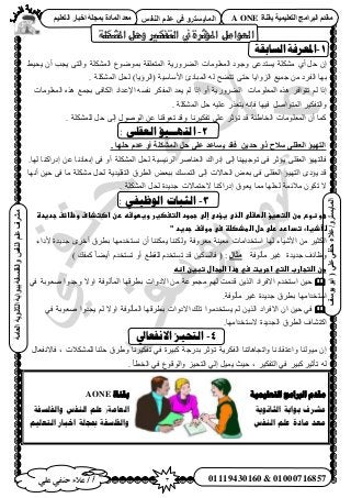 3‫أ‬‫علي‬ ‫حنفي‬ ‫عالء‬ /
‫اىْفظ‬ ٌ‫ػي‬ ٜ‫ف‬ ٗ‫اىَبٝغزش‬
ٜ‫ػي‬ٜ‫دْف‬‫ػالء‬/ٗ‫اىَبٝغزش‬(‫ٝ٘عف‬٘‫اث‬
‫اىؼبٍخ‬‫اىثبّ٘ٝخ‬‫ثج٘اثخ‬‫ٗاىفيغفخ‬‫اىْفظ‬ٌ‫ػي‬‫ٍششف‬
01119430160 & 01000716857
‫ثقْبح‬ ‫اىزؼيَٞٞخ‬ ‫اىجشاٍج‬ ً‫ٍقذ‬A ONEٌٞ‫اىزؼي‬ ‫اخجبس‬ ‫ثَجيخ‬ ‫اىَبدح‬ ‫ٍؼذ‬
‫املشكلت‬ ‫وحل‬ ‫التفكري‬ ‫يف‬ ‫املؤثرة‬ ‫الؼواهل‬
1-‫انغ‬‫ادلؼشفخ‬‫بثمخ‬
َ‫ك‬ ٕ‫ا‬١‫أ‬‫حُٔؼِٞٓخص‬ ‫ٝؿٞى‬ ٠‫٣ٔظيػ‬ ‫ٌِٓ٘ش‬‫حُ٠ٍَٝ٣ش‬٢٤‫٣ل‬ ٕ‫أ‬ ‫٣ـذ‬ ٠‫ٝحُظ‬ ‫حٌُِٔ٘ش‬ ‫رٟٔٞٞع‬ ‫حُٔظؼِوش‬
ُٚ ‫طظ٠ق‬ ٠‫كظ‬ ‫حُِٝح٣خ‬ ‫ؿٔ٤غ‬ ٖٓ ‫حُلَى‬ ‫رٜخ‬( ‫ح٧ٓخٓ٤ش‬ ‫حُٔزخىة‬‫حَُإ٣خ‬). ‫حٌُِٔ٘ش‬ َ‫ُل‬
‫حُٔؼِٞٓخص‬ ٌٙٛ َ‫طظٞحك‬ ُْ ‫اًح‬‫حُ٠ٍَٝ٣ش‬‫رـٔغ‬ ٠‫حٌُخك‬ ‫ح٩ػيحى‬ ٚٔ‫ٗل‬ ٌَ‫حُٔل‬ ‫٣ؼي‬ ُْ ‫اًح‬ ٝ‫أ‬‫حُٔؼِٞٓخص‬ ٌٙٛ
. ‫حٌُِٔ٘ش‬ َ‫ك‬ ٚ٤ِ‫ػ‬ ٌٍ‫٣ظؼ‬ ٚٗ‫كب‬ ‫ك٤ٜخ‬ َٛ‫حُٔظٞح‬ َ٤ٌ‫ٝحُظل‬
‫حُوخ١جش‬ ‫حُٔؼِٞٓخص‬ ٕ‫أ‬ ‫ًٔخ‬ٝ ‫طلٌ٤َٗخ‬ ٢ِ‫ػ‬ َ‫طئػ‬ ‫هي‬. ‫ٌُِِٔ٘ش‬ َ‫ك‬ ٠ُ‫ا‬ ٍُٞٛٞ‫ح‬ ٖ‫ػ‬ ‫طؼٞه٘خ‬ ‫هي‬
2-ٓ‫انت‬‫ــ‬ٗ‫انؼمه‬ ‫ٛؤ‬:
‫ديٖب‬ ً‫ػذ‬ ٗ‫أ‬ ‫اىَشنيخ‬ ‫دو‬ ٚ‫ػي‬ ‫ٝغبػذ‬ ‫فقذ‬ ِٝ‫دذ‬ ٗ‫ر‬ ‫عالح‬ ٚ‫اىؼقي‬ ‫اىزٖٞؤ‬.
‫٣ئ‬ ٠ِ‫حُؼو‬ ‫كخُظٜ٤ئ‬.‫ُٜخ‬ ‫اىٍحً٘خ‬ ٖ‫ػ‬ ‫ارؼخىٗخ‬ ٠‫ك‬ ٝ‫أ‬ ‫حٌُِٔ٘ش‬ َ‫ُل‬ ‫حَُث٤ٔ٤ش‬ َٛ‫حُؼ٘خ‬ ‫اىٍحى‬ ٠ُ‫ا‬ ‫طٞؿ٤ٜ٘خ‬ ٠‫ك‬ َ‫ػ‬
‫أٜٗخ‬ ٖ٤‫ك‬ ٠‫ك‬ ‫ٓخ‬ ‫ٌِٓ٘ش‬ َ‫ُل‬ ‫حُظوِ٤ي٣ش‬ ‫حُطَم‬ ٞ‫رزؼ‬ ‫حُظٔٔي‬ ٠ُ‫ا‬ ‫حُلخ٫ص‬ ٞ‫رؼ‬ ٠‫ك‬ ٠ِ‫حُؼو‬ ‫حُظٜ٤ئ‬ ٟ‫٣ئى‬ ‫هي‬
٫ ‫اىٍحً٘خ‬ ‫٣ؼٞم‬ ‫ٓٔخ‬ ‫ُلِٜخ‬ ‫ٓ٬ثٔش‬ ٌٕٞ‫ط‬ ٫. ‫حٌُِٔ٘ش‬ َ‫ُل‬ ‫ؿي٣يس‬ ‫كظٔخ٫ص‬
3-‫انخجبد‬: ٙ‫انٕظٛف‬
‫عوػظوعػطنػاضتؼغؤػاضطػضىػاضذىػغؤدىػإضىػجطودػاضتغصغرػوغطوشهػرنػ‬‫اصتذاف‬‫ػ‬‫وظائفػجدغدةػ‬
‫ضألذ‬‫غ‬"‫ػسىػطوشفػجدغدػ‬‫اءػتداردػرضىػحلػاضطذصضظ‬
‫ُٜخ‬ ‫ح٧ٗ٤خء‬ ٖٓ َ٤‫حٌُؼ‬‫ح‬‫ٓظويحٓخص‬‫ٓؼ٤٘ش‬ٌ٘ٔ٣ ‫ٌُٝ٘٘خ‬ ‫ٓؼَٝكش‬‫٘خ‬ٕ‫أ‬ٜٓ‫ٗٔظوي‬‫خ‬َٟ‫أه‬ ‫رطَم‬‫ؿي٣يس‬‫٧ىحء‬
‫ؿي٣يس‬ ‫ٝظخثق‬‫ٓؤُٞكش‬ َ٤‫ؿ‬‫ٍثب‬‫ه‬:) ‫ًٔلي‬ ّ‫خ‬٠٣‫أ‬ ّ‫طٔظوي‬ ٝ‫أ‬ ‫ُِوطغ‬ ّ‫طٔظوي‬ ‫هي‬ ٖ٤ٌُٔ‫كخ‬ (
‫طنػاضتجاربػاضتيػاجرغتػسيػعذاػاضطجالػتبغنػاظه‬‫ػ‬
٢‫ك‬ ‫ٛؼٞرش‬ ‫ٝؿيٝح‬ ٫ٝ‫ح‬ ‫حُٔؤُٞكش‬ ‫رطَهٜخ‬ ‫ح٫ىٝحص‬ ٖٓ ‫ٓـٔٞػش‬ ُْٜ ‫هيٓض‬ ٖ٣ٌُ‫ح‬ ‫ح٫كَحى‬ ّ‫حٓظوي‬ ٖ٤‫ك‬
‫ٓؤُٞكش‬ َ٤‫ؿ‬ ‫ؿي٣يس‬ ‫رطَم‬ ‫حٓظويحٜٓخ‬.
‫٣ٔظوي‬ ُْ ٖ٣ٌُ‫ح‬ ‫ح٫كَحى‬ ٕ‫ح‬ ٖ٤‫ك‬ ٢‫ك‬٢‫ك‬ ‫ٛؼٞرش‬ ‫٣ـيٝح‬ ُْ ٫ٝ‫ح‬ ‫حُٔؤُٞكش‬ ‫رطَهٜخ‬ ‫ح٫ىٝحص‬ ‫طِي‬ ‫ٓٞح‬
‫٫ٓظويحٜٓخ‬ ‫حُـي٣يس‬ ‫حُطَم‬ ‫حًظ٘خف‬.
4-‫االَفؼبيل‬ ‫انتحٛض‬
ٍ‫كخ٫ٗلؼخ‬ , ‫ٌُِٔ٘٬ص‬ ‫كِ٘خ‬ ‫ٝ١َم‬ ‫طلٌ٤َٗخ‬ ٢‫ك‬ ‫ًز٤َس‬ ‫ريٍؿش‬ َ‫طئػ‬ ‫حُلٌَ٣ش‬ ‫ٝحطـخٛخط٘خ‬ ‫ٝحػظوخىٗخ‬ ‫ٓ٤ُٞ٘خ‬ ٕ‫ا‬
‫ٝح‬ ِ٤‫حُظل‬ ٢ُ‫ا‬ َ٤ٔ٣ ‫ك٤غ‬ , َ٤ٌ‫حُظل‬ ٢‫ك‬ َ٤‫ًز‬ َ٤‫طؤػ‬ ُٚ. ‫حُوطؤ‬ ٢‫ك‬ ‫ُٞهٞع‬
‫بمُاة‬AONE ‫انخؼهًُُت‬ ‫انربايج‬ ‫يمذو‬
‫وانفهسفت‬ ‫انُفس‬ ‫ػهى‬ (‫انؼايت‬ ‫انثاَىَت‬ ‫بىابت‬ ‫يشزف‬
‫انخؼهُى‬ ‫اخبار‬ ‫مبجهت‬ ‫وانفهسفت‬ ‫انُفس‬ ‫ػهى‬ ‫يادة‬ ‫يؼذ‬
 