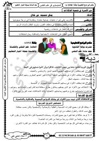 31‫أ‬‫علي‬ ‫حنفي‬ ‫عالء‬ /
‫اىْفظ‬ ٌ‫ػي‬ ٜ‫ف‬ ٗ‫اىَبٝغزش‬
ٜ‫ػي‬ٜ‫دْف‬‫ػالء‬/ٗ‫اىَبٝغزش‬(‫ٝ٘عف‬٘‫اث‬
‫اىؼبٍخ‬‫اىثبّ٘ٝخ‬‫ثج٘اثخ‬‫ٗاىفيغفخ‬‫اىْفظ‬ٌ‫ػي‬‫ٍششف‬
01119430160 & 01000716857
‫ثقْبح‬ ‫اىزؼيَٞٞخ‬ ‫اىجشاٍج‬ ً‫ٍقذ‬A ONEٌٞ‫اىزؼي‬ ‫اخجبس‬ ‫ثَجيخ‬ ‫اىَبدح‬ ‫ٍؼذ‬
: ‫انزكبءاد‬ ‫تًُٛخ‬ ‫يف‬ ‫األعشح‬ ‫دٔس‬
‫انزكبء‬ًُٛ‫ت‬ ٍ‫ميك‬ّ‫ت‬‫خالل‬ ٍ‫ي‬
ٙ‫انشٚبض‬‫ىٍؿ‬ ٢‫ك‬ ‫ٝٓظلخٝطش‬ ‫ٓظؼيىس‬ ‫كٔخر٤ش‬ ‫ػِٔ٤خص‬ ‫اؿَحء‬ ٢ِ‫ػ‬ ‫رخُظيٍ٣ذ‬‫ٛؼٞرظٜخ‬ ‫ش‬
َٙ‫ادلكب‬َُْٓ‫ح‬ ‫رؤىٝحص‬ َ‫حُطل‬ ‫ٝطِٝ٣ي‬ ٕٞ٘‫حُل‬ ‫ٓوظِق‬ ٠‫ك‬ ‫رخ٩ريحع‬ َ‫ُِطل‬ ‫حُٔٔخف‬
ًٙ‫ٔاجلغ‬ ٙ‫احلشك‬‫ٍ٣خٟ٤ش‬ ‫ٗ٘خ١خص‬ ٠‫ك‬ َ‫حُطل‬ ‫حٗظَحى‬
ٙ‫االجتًبػ‬‫حٌُٔ٘٬ص‬ َ‫ٝك‬ ‫ٝحُٔ٘خه٘ش‬ ‫ح٫ؿظٔخػ٤ش‬ ‫حُ٘٘خ١خص‬ ٠ِ‫ػ‬ َ‫حُطل‬ ‫ط٘ـ٤غ‬.
‫بمُاة‬AONE ‫انخؼهًُُت‬ ‫انربايج‬ ‫يمذو‬
‫وانفهسفت‬ ‫انُفس‬ ‫ػهى‬ (‫انؼايت‬ َ‫انثا‬ ‫بىابت‬ ‫يشزف‬‫ىَت‬
‫انخؼهُى‬ ‫اخبار‬ ‫مبجهت‬ ‫وانفهسفت‬ ‫انُفس‬ ‫ػهى‬ ‫يادة‬ ‫يؼذ‬
‫القومة‬ ‫فى‬‫مًساوون‬‫كانوا‬ ‫وأن‬‫فاألفراد‬ ،‫الكائنات‬‫مجوع‬ ‫بني‬‫عامة‬ ‫ظاهرة‬ ‫الفردوة‬ ‫الفروق‬
‫ٍثبه‬1:. ‫ٝحُ٘ل٤ق‬ ٠ٟ‫ٝحَُ٣خ‬ ٖ٣‫حُزي‬ ْٜ٘ٔ‫ك‬ ‫حُـٔٔ٤ش‬ ْٜ‫ٛلخط‬ ٠‫ك‬ ٕٞ‫٣وظِل‬ ْٜ‫ك‬
‫ٍثبه‬2:‫٣وظ‬ ‫ًٔخ‬ْٜ٘ٓٝ ٠ًٌُ‫ح‬ ْٜ٘ٓٝ َٟ‫حُؼزو‬ ْٜ٘ٔ‫ك‬ ‫ًز٤َح‬ ‫حهظ٬كخ‬ ‫حُؼوِ٤ش‬ ْٜ‫ٓٔظٞ٣خط‬ ٠‫ك‬ ‫ح٧كَحى‬ ‫ِق‬
. َ‫حُؼو‬ ‫ٟؼ٤ق‬ , ‫حًٌُخء‬ ٢ٓٞ‫ٓظ‬
‫ٍثبه‬3:. ٢ٔ‫حُٔ٘ز‬ ٝ‫أ‬ ٟٞ‫حُٔ٘ط‬ ٚ٘ٔ‫ك‬ ‫حُ٘وٜ٤ش‬ ْٜ‫ٓٔخط‬ ٠‫ك‬ ‫ح٧كَحى‬ ‫٣وظِق‬ ‫ًٔخ‬
‫ٝحٓظؼيح‬ ْٜ‫ُويٍحط‬ ‫طزؼخ‬ ‫ٓوظِلش‬ ‫رطَم‬ ٌِٕٞٔ٣ ِْٜ‫٣ـؼ‬ ٌُٟ‫ح‬ ٞٛ ‫ح٧كَحى‬ ٖ٤‫ر‬ ‫ح٫هظ٬ف‬ ‫ٌٛح‬, ُْٜٞ٤ٓٝ ْٜ‫ىحط‬
٘‫٣ظ‬ ْٜ‫حٓظـخرخط‬ ‫طظ٘ٞع‬ ‫ًٔخ‬‫ح٧كَحى‬ ٖ٤‫ر‬ ‫حُلَٝم‬ ‫طليى‬ ‫ح٫هظ٬كخص‬ ‫ٝطِي‬ ‫ح٫ٗلؼخُ٤ش‬ ْٜ‫ٝكخؿخط‬ ْٜ‫ىٝحكؼ‬ ‫ٞع‬
: ‫الفزدية‬ ‫الفزوق‬
‫عىػاالختالسات‬‫ػ‬‫اضتي‬‫ػ‬‫توجدػبغنػاألسرادػسىػطختضفػاضظواحىػاضجدطغظػواضطػضغظػواضظغدغظػ‬.‫ػ‬
‫انفزدٌخ‬ ‫انفزوق‬ ‫خصبئض‬
1-٤ٔ‫ؿ‬ ‫كَى‬ ًَ ‫٣ٔظِي‬‫حُويٍحص‬ ‫غ‬‫حُـٔٔ٤ش‬ٝ‫حُؼوِ٤ش‬‫ٝحُ٘وٜ٤ش‬ ‫ٝحُٞؿيحٗ٤ش‬‫ٓوظِلش‬ ‫ر٘ٔذ‬ ٌُٖٝ
‫ٍثو‬َ‫٧ه‬ ‫كَى‬ ٖٓ ‫طوظِق‬ ٍٞ‫ٝحُط‬ ‫حًٌُخء‬ ‫ٗٔذ‬
2-‫ػ٬هش‬ ‫طٞؿي‬ ٫٢‫طَحر‬‫ًز٤َس‬‫ُِلَى‬ ‫حُ٘وٜ٤ش‬ ‫ٝٛلخص‬ ‫حُويٍحص‬ ‫ؿٔ٤غ‬ ٖ٤‫ر‬‫حُلَى‬ ٌٕٞ٣ ٕ‫أ‬ ١َ‫٣٘ظ‬ ٬‫ك‬
٣‫ُي‬ٚ‫حُوخٛش‬ ‫حُويٍحص‬ ٖٓ ‫َٓطلؼش‬ ‫ٝىٍؿش‬ ‫حًٌُخء‬ ٖٓ ‫َٓطلؼش‬ ‫ىٍؿش‬
ٝ٧‫ح‬ ‫حُويٍس‬ ٖ‫ػ‬ ‫طوظِق‬ ‫هي‬ ‫هيٍس‬ ًَ ٍ‫ٓويح‬ ٌُٖٝ ‫حُ٘وٜ٤ش‬ ‫ؿٞحٗذ‬ ًَ ٢‫ك‬ ‫َٓطلؼش‬ ‫ىٍؿخص‬. ١َ‫ه‬
 