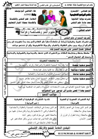 7‫أ‬‫علي‬ ‫حنفي‬ ‫عالء‬ /
‫اىْفظ‬ ٌ‫ػي‬ ٜ‫ف‬ ٗ‫اىَبٝغزش‬
ٜ‫ػي‬ٜ‫دْف‬‫ػالء‬/ٗ‫اىَبٝغزش‬(‫ٝ٘عف‬٘‫اث‬
‫اىؼبٍخ‬‫اىثبّ٘ٝخ‬‫ثج٘اثخ‬‫ٗاىفيغفخ‬‫اىْفظ‬ٌ‫ػي‬‫ٍششف‬
01119430160 & 01000716857
‫ثقْبح‬ ‫اىزؼيَٞٞخ‬ ‫اىجشاٍج‬ ً‫ٍقذ‬A ONEٌٞ‫اىزؼي‬ ‫اخجبس‬ ‫ثَجيخ‬ ‫اىَبدح‬ ‫ٍؼذ‬
‫َىسف‬ ‫أبى‬ ٍ‫انماظ‬ ‫ػالء‬ ‫ادلاَسرتو‬ / ٍ‫حتُاح‬ ‫يغ‬
‫بمُاة‬AONE ‫انخؼهًُُت‬ ‫انربايج‬ ‫يمذو‬
‫وانفهسفت‬ ‫انُفس‬ ‫ػهى‬ (‫انؼايت‬ ‫بىابت‬ ‫يشزف‬‫انثاَىَت‬
‫انخؼهُى‬ ‫اخبار‬ ‫مبجهت‬ ‫وانفهسفت‬ ‫انُفس‬ ‫ػهى‬ ‫يادة‬ ‫يؼذ‬
ٍَ‫انثا‬ ‫انباب‬
:‫اننفس‬ ‫عهى‬ ‫يف‬ ‫اننًى‬ ‫تعزيف‬
‫عوػ‬(‫تعغراتػصطغظػوصغغغظػ‬‫زغادة‬‫ػ‬‫ً)ػ‬‫ا‬‫أوػظػصاظ‬‫تطرأػرضىػاضصائنػاضحيػطظذػبدأػتصوغظهػسيػرحمػ‬
‫األمػإضىػأنػغوضدػوغطرػبطورػاضطغوضظػوا‬.‫ػساضذغخوخظػوإضىػأنػتظتؼيػحغاته‬‫ضذبابػواضرجوضظ‬‫ػ‬
: ‫بأنه‬ ‫اننًى‬ ‫تعزيف‬ ‫عهي‬ ‫اننفس‬ ‫عهًبء‬ ‫اصطهح‬
‫"ػدضدضظػطتصضظػوطتتابطظػاضحضػاتػطنػاضتعغراتػاضتيػتتصفػباضدغظاطغظػواضذطوضغظػواضبظائغظػ‬
"‫وتؼدفػإضىػاصتطالػاضظضبػ‬.
‫انتعزيف‬ ‫يتضًنه‬ ‫يب‬
‫يتصهخ‬ ‫ػًهٛخ‬ ًُٕ‫ان‬٘٤٘‫حُـ‬ ‫رخَُٔكِش‬ ‫طزيأ‬‫ٝحُ٘٤وٞهش‬ ‫ٝحَُٗي‬ ‫ٝحَُٔحٛوش‬ ‫كخُطلُٞش‬ ‫٤ش‬
‫دُٚبيٛخ‬ ‫ػًهٛخ‬ ًُٕ‫ان‬ِٜ‫هز‬ ‫رٔخ‬ َ‫طظؤػ‬ ‫َٓكِش‬ ًَ‫خ‬‫رؼيٛخ‬ ‫ك٤ٔخ‬ َ‫ٝطئػ‬
‫شبيهخ‬ ‫ػًهٛخ‬ ًُٕ‫ان‬ٝ ‫ٝح٫ؿظٔخػ٤ش‬ ‫ٝحُؼوِ٤ش‬ ‫حُـٔٔ٤ش‬ ‫ُِـٞحٗذ‬. ‫ح٫ٗلؼخُ٤ش‬
‫ثُبئٛخ‬ ‫ػًهٛخ‬ ًُٕ‫ان‬١‫أ‬‫ط‬. ‫ؿي٣يس‬ َٛ‫ٓظخ‬ ‫ٓلِٜخ‬ َ‫ُظل‬ ‫حُـٔٔ٤ش‬ َٛ‫حُٔظخ‬ ٞ‫رؼ‬ ٢‫وظل‬
‫ٍثبه‬٣ :ِ‫ػ‬ ٢ُ٘ٔ‫ح‬ ِٚ‫ٓل‬ َ‫ُ٤ل‬ )‫(حُِكق‬ ٞ‫حُلز‬ َ‫حُطل‬ ‫ػ٘ي‬ ٢‫وظل‬٢.ٖ٤ٓ‫حُوي‬
‫حُز٤جش‬ ٖٓ ‫حٌُٔظٔزش‬ ‫ٝحُوزَحص‬ ‫حٍُٔٞٝػش‬ ‫ح٫ٓظؼيحىحص‬ ‫كيٝى‬ ٢‫ك‬ ‫حًظٔخُٜخ‬ ‫حُ٘٠ؾ‬ ‫ػِٔ٤ش‬ ‫طزِؾ‬ *
‫انخغرياث‬ ٍ‫ي‬ ‫َٕعني‬ ‫إىل‬ ‫يشري‬ ‫املعىن‬ ‫بٓزا‬ ًُٕ‫ان‬
) ‫اننًى‬ ‫جىانت‬ (
‫أوال:ػاضتعغراتػاضطضوغظػأوػاضصطغظ‬‫ػ‬
)‫(اضطرئغظ‬
‫ثاظ‬‫غاػ:ػاضتعغراتػاضوظغغغظػأوػاضصغغغظ‬‫ػ‬
)‫(ػزغرػاضطرئغظػ‬
ٌَُ٘‫ٝح‬ ْ‫حُلـ‬ ٢‫ك‬ ‫٣ليع‬ ١ٌُ‫ح‬ ُٞٔ٘‫ح‬ ٞٛ
. ٚ‫ٓ٬كظظ‬ ٌٖٔ٣ ‫رل٤غ‬
‫ٍثو‬ُُٕٞ‫ح‬ ٝ‫أ‬ ٍٞ‫حُط‬ ‫ُ٣خىس‬ ‫ٓ٬كظش‬ٝ‫أ‬
ٕ‫ح٧ٓ٘خ‬ ٍٜٞ‫ظ‬
‫ٝح٫ؿظٔخػ٤ش‬ ‫ٝحُؼوِ٤ش‬ ‫حُـٔٔ٤ش‬ ‫حُٞظخثق‬ ٢‫ك‬ ‫٣ليع‬ ١ٌُ‫ح‬ ٞٛ
ٔٗ ٌُٖٝ ‫رخَُإ٣ش‬ ‫ٗ٬كظٜخ‬ ٫ ٢‫ٝحُظ‬ ‫ٝح٫ٗلؼخُ٤ش‬‫ػ‬ ٍ‫ظي‬ٖٓ ‫ِ٤ٜخ‬
٢‫ك‬ َ٤‫حُظـ‬ ‫ٓ٬كظش‬‫ِٓٞى‬‫حُلَى‬ٝٚ‫أىحث‬ َ٤‫طـ‬
‫ٍثبه‬٢‫ك‬ َ٤‫طـ‬ ‫ٛ٘خى‬ ٌُٖٝ ٢‫َٓث‬ ‫ؿخٗذ‬ ٚ٤‫ك‬ ْ٤ُ ‫حُِـش‬ ِْ‫طؼ‬
َ‫حُطل‬ ‫أىحء‬ ٢‫ك‬ ٚ‫ٗ٬كظ‬ ّ٬ٌُ‫ح‬ ‫١َ٣وش‬.
‫اإلنساني‬ ‫واالرتماء‬ ‫للنوو‬ ‫الؼاهت‬ ‫املبادئ‬
 