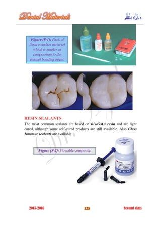 The most common sealants are based on Bis-GMA resin and are light
cured, although some self-cured products are still available. Also Glass
Ionomer sealants are available.
Figure (8-1): Pack of
fissure sealant material
which is similar in
composition to the
enamel bonding agent.
Figure (8-2): Flowable composite.
 