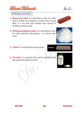 : It is red powder or cake, it is ratherRouge (iron oxide)
dirty to handle, but it produces excellent shine on gold
alloy, it is not used with stainless steel, instead we
should use chromic oxide.
: It is mild abrasive usedWhiting (precipitated chalk)
for softer materials and polymers, it is mixed with
water.
: It is obtained from porous rocks.Tripoli
: It is extremely fine used for polishing teethTin oxide
and restoration inside the mouth.
 
