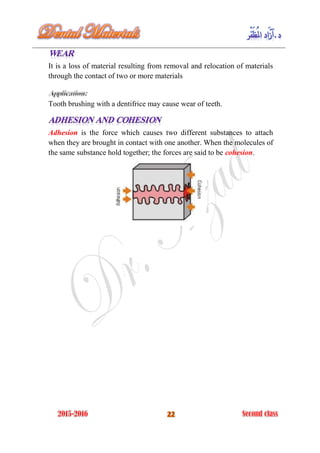 It is a loss of material resulting from removal and relocation of materials
through the contact of two or more materials
Tooth brushing with a dentifrice may cause wear of teeth.
Adhesion is the force which causes two different substances to attach
when they are brought in contact with one another. When the molecules of
the same substance hold together; the forces are said to be cohesion.
 