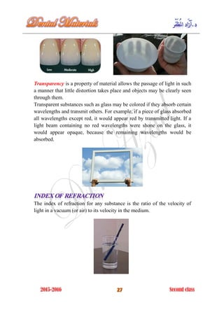 Transparency is a property of material allows the passage of light in such
a manner that little distortion takes place and objects may be clearly seen
through them.
Transparent substances such as glass may be colored if they absorb certain
wavelengths and transmit others. For example, if a piece of glass absorbed
all wavelengths except red, it would appear red by transmitted light. If a
light beam containing no red wavelengths were shone on the glass, it
would appear opaque, because the remaining wavelengths would be
absorbed.
The index of refraction for any substance is the ratio of the velocity of
light in a vacuum (or air) to its velocity in the medium.
 