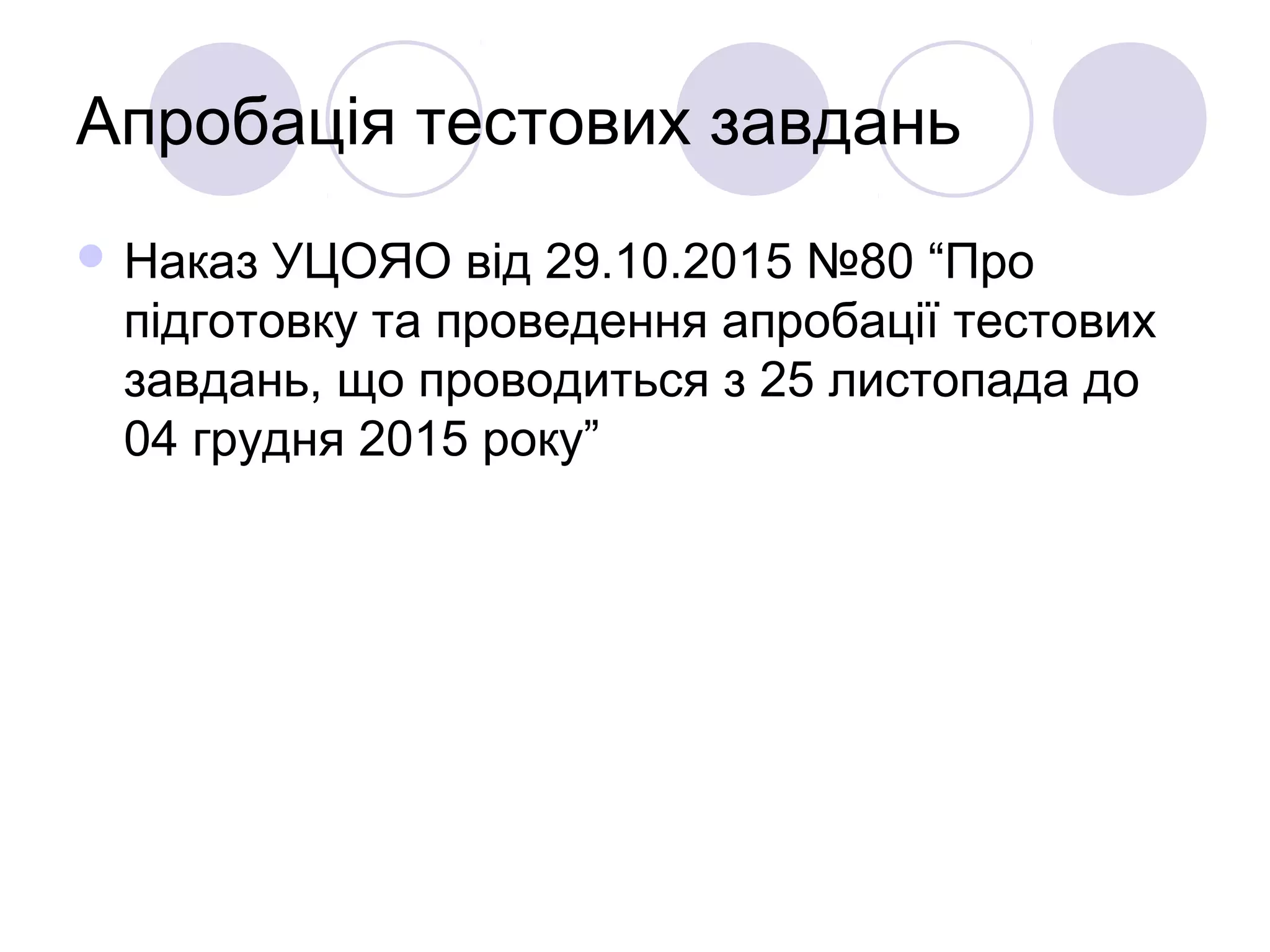 Апробація тестових завдань
 Наказ УЦОЯО від 29.10.2015 №80 “Про
підготовку та проведення апробації тестових
завдань, що проводиться з 25 листопада до
04 грудня 2015 року”
 